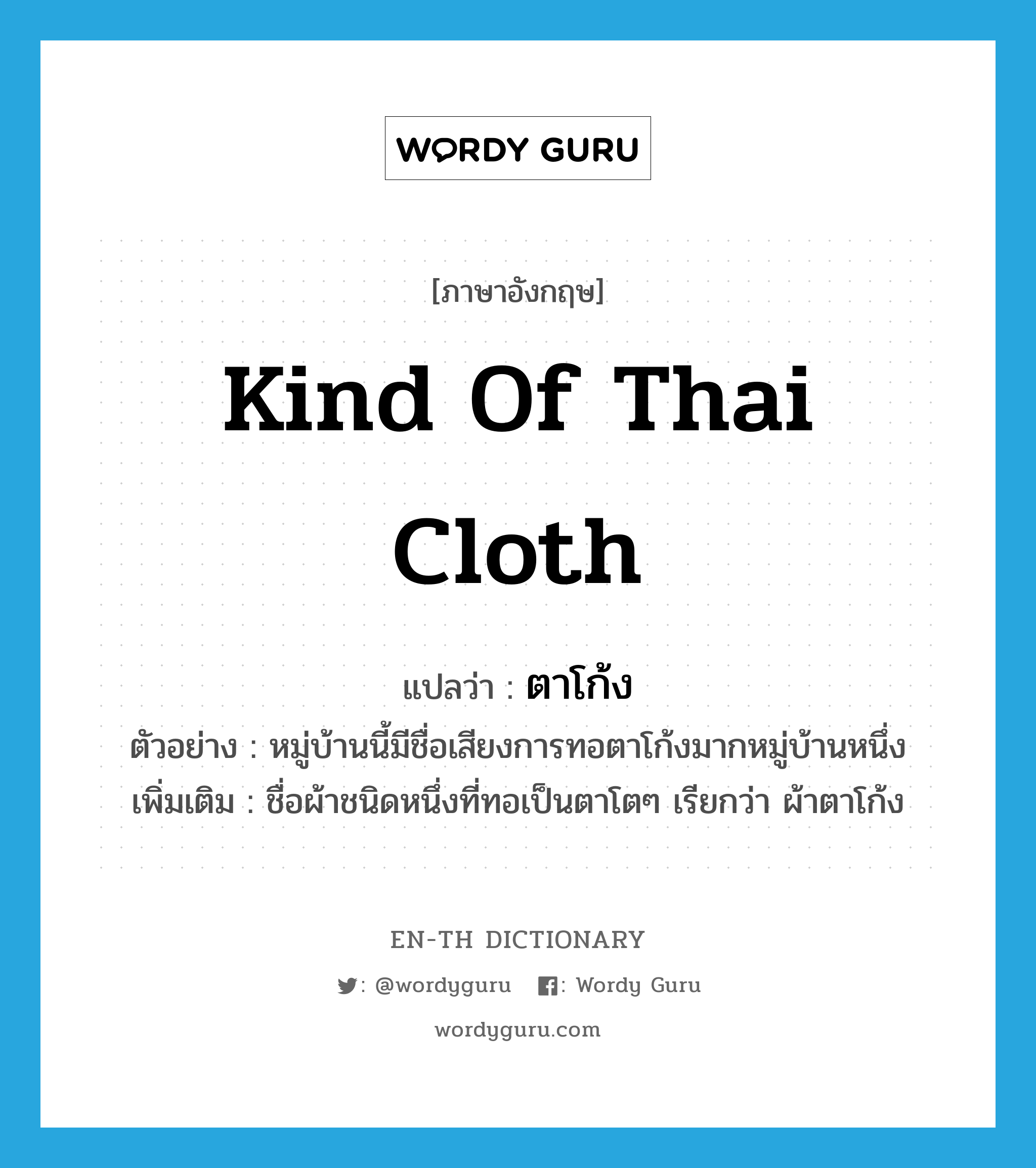 ตาโก้ง ภาษาอังกฤษ?, คำศัพท์ภาษาอังกฤษ ตาโก้ง แปลว่า kind of Thai cloth ประเภท N ตัวอย่าง หมู่บ้านนี้มีชื่อเสียงการทอตาโก้งมากหมู่บ้านหนึ่ง เพิ่มเติม ชื่อผ้าชนิดหนึ่งที่ทอเป็นตาโตๆ เรียกว่า ผ้าตาโก้ง หมวด N