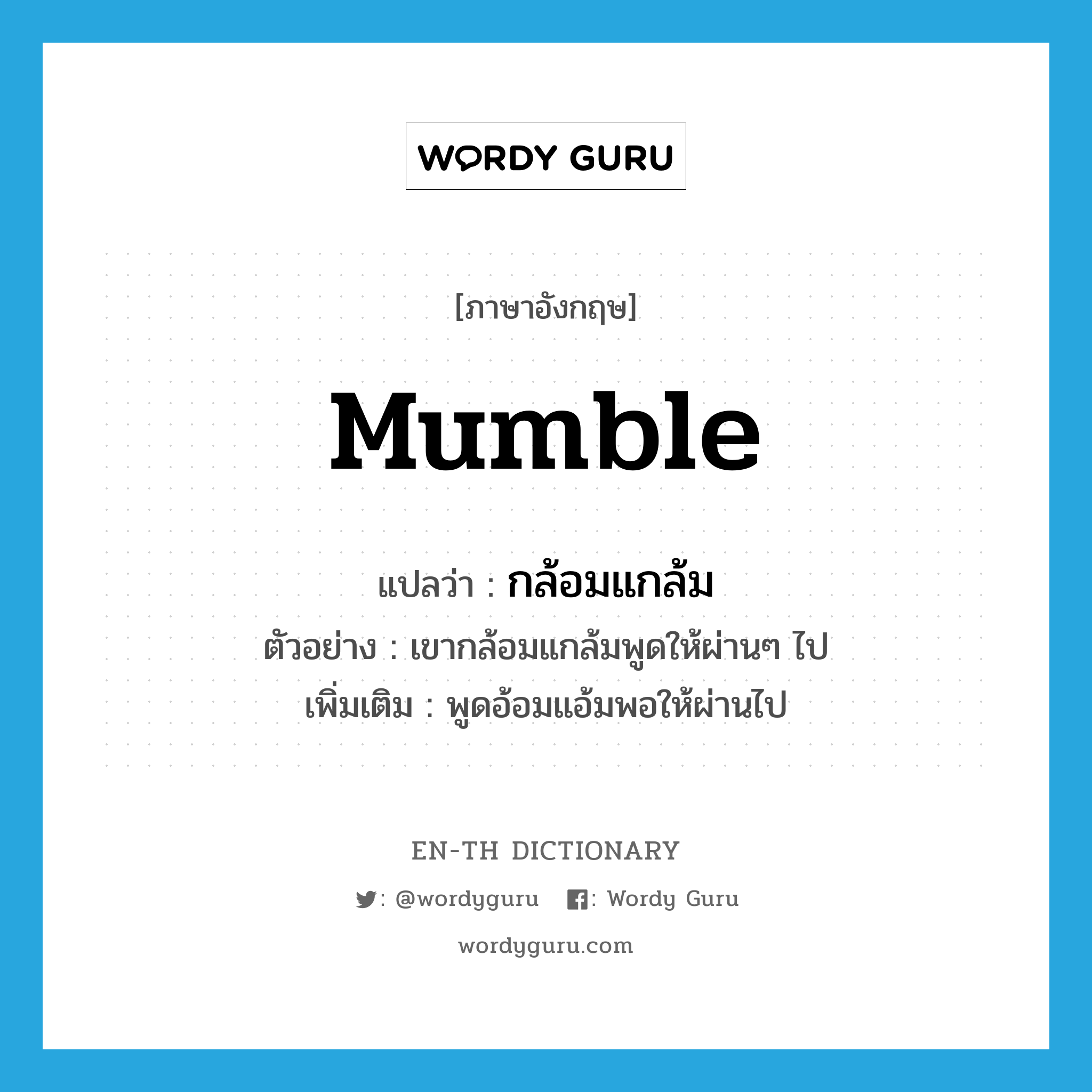 mumble แปลว่า?, คำศัพท์ภาษาอังกฤษ mumble แปลว่า กล้อมแกล้ม ประเภท V ตัวอย่าง เขากล้อมแกล้มพูดให้ผ่านๆ ไป เพิ่มเติม พูดอ้อมแอ้มพอให้ผ่านไป หมวด V