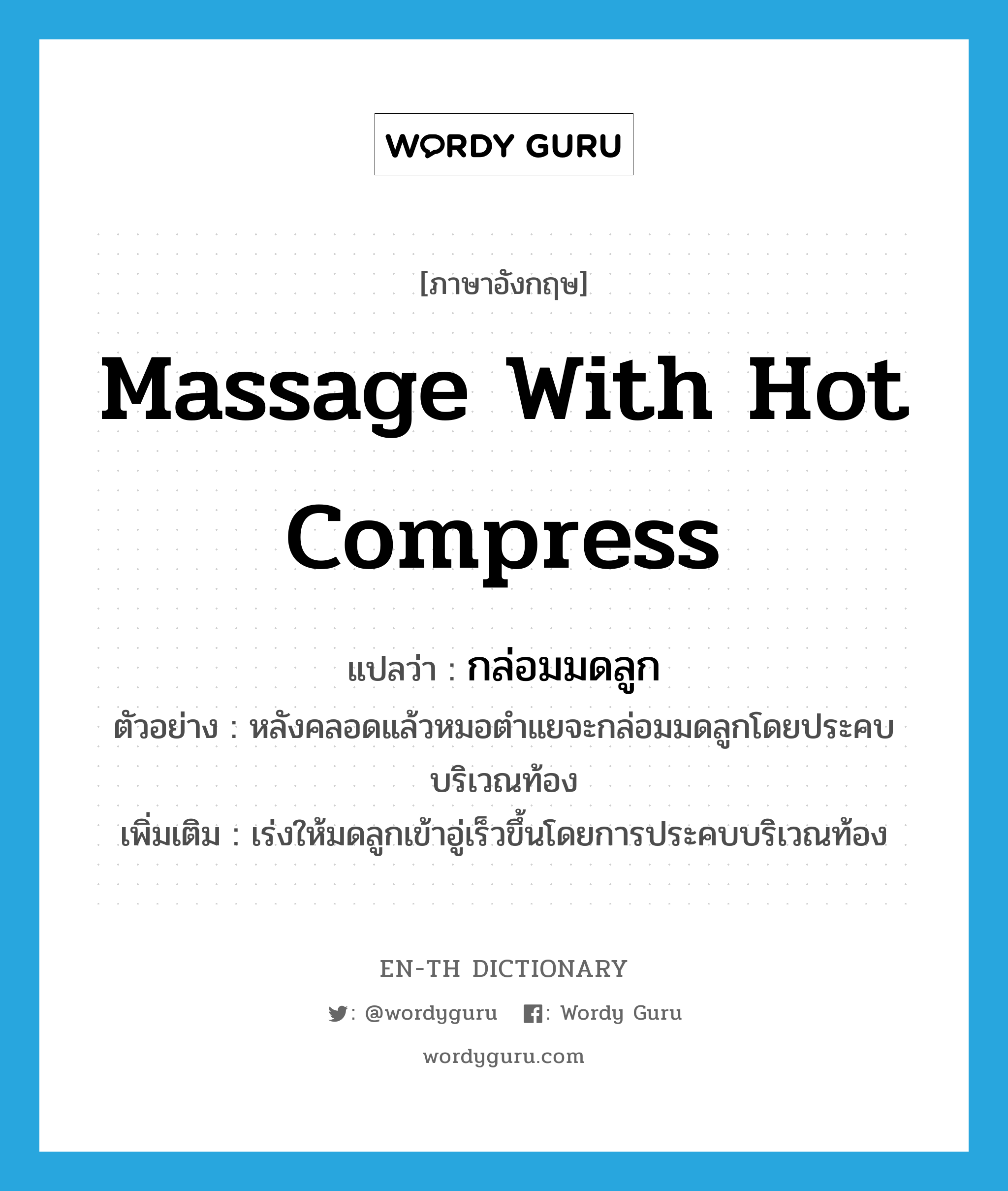 massage with hot compress แปลว่า?, คำศัพท์ภาษาอังกฤษ massage with hot compress แปลว่า กล่อมมดลูก ประเภท V ตัวอย่าง หลังคลอดแล้วหมอตำแยจะกล่อมมดลูกโดยประคบบริเวณท้อง เพิ่มเติม เร่งให้มดลูกเข้าอู่เร็วขึ้นโดยการประคบบริเวณท้อง หมวด V
