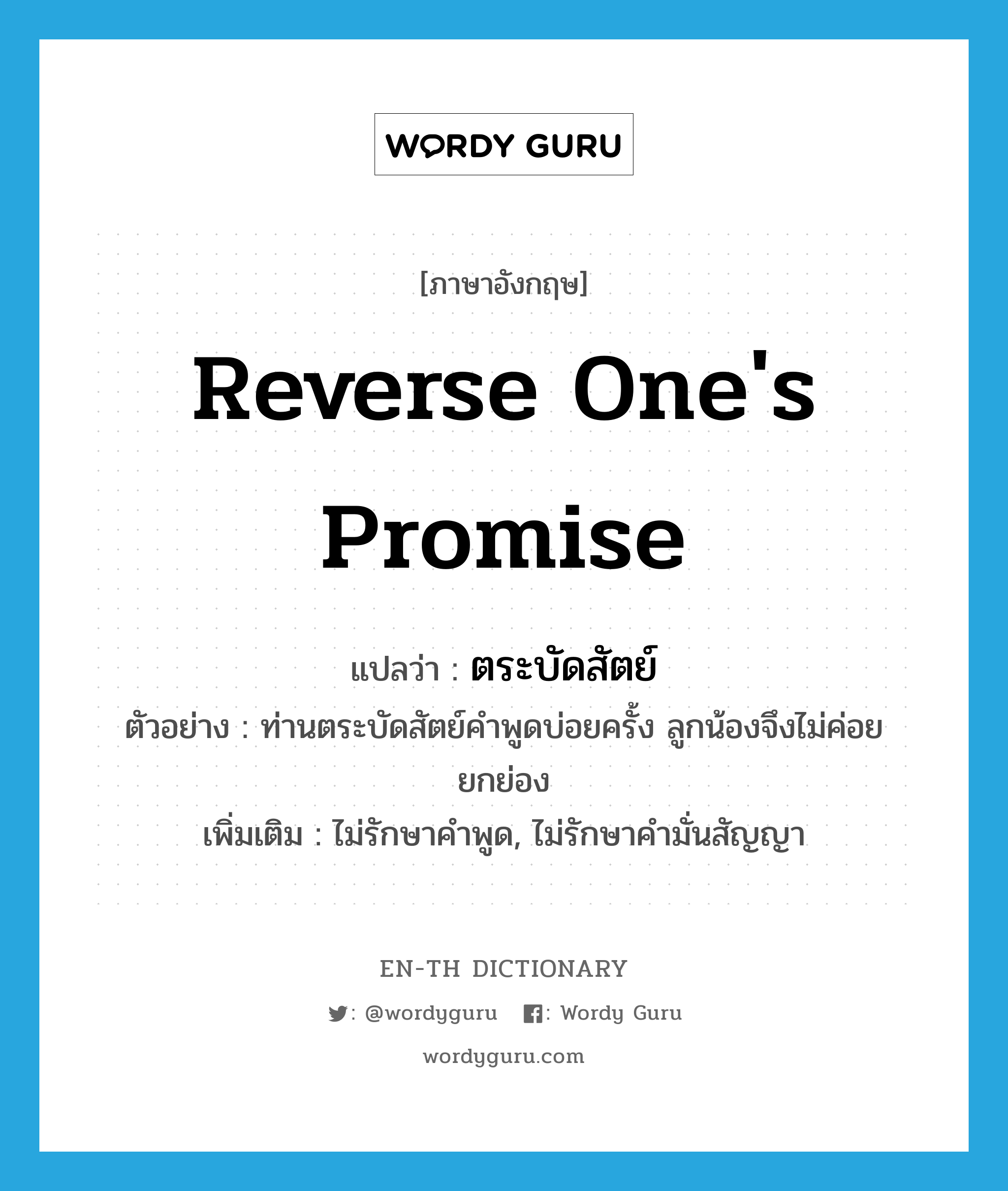 reverse one's promise แปลว่า?, คำศัพท์ภาษาอังกฤษ reverse one's promise แปลว่า ตระบัดสัตย์ ประเภท V ตัวอย่าง ท่านตระบัดสัตย์คำพูดบ่อยครั้ง ลูกน้องจึงไม่ค่อยยกย่อง เพิ่มเติม ไม่รักษาคำพูด, ไม่รักษาคำมั่นสัญญา หมวด V