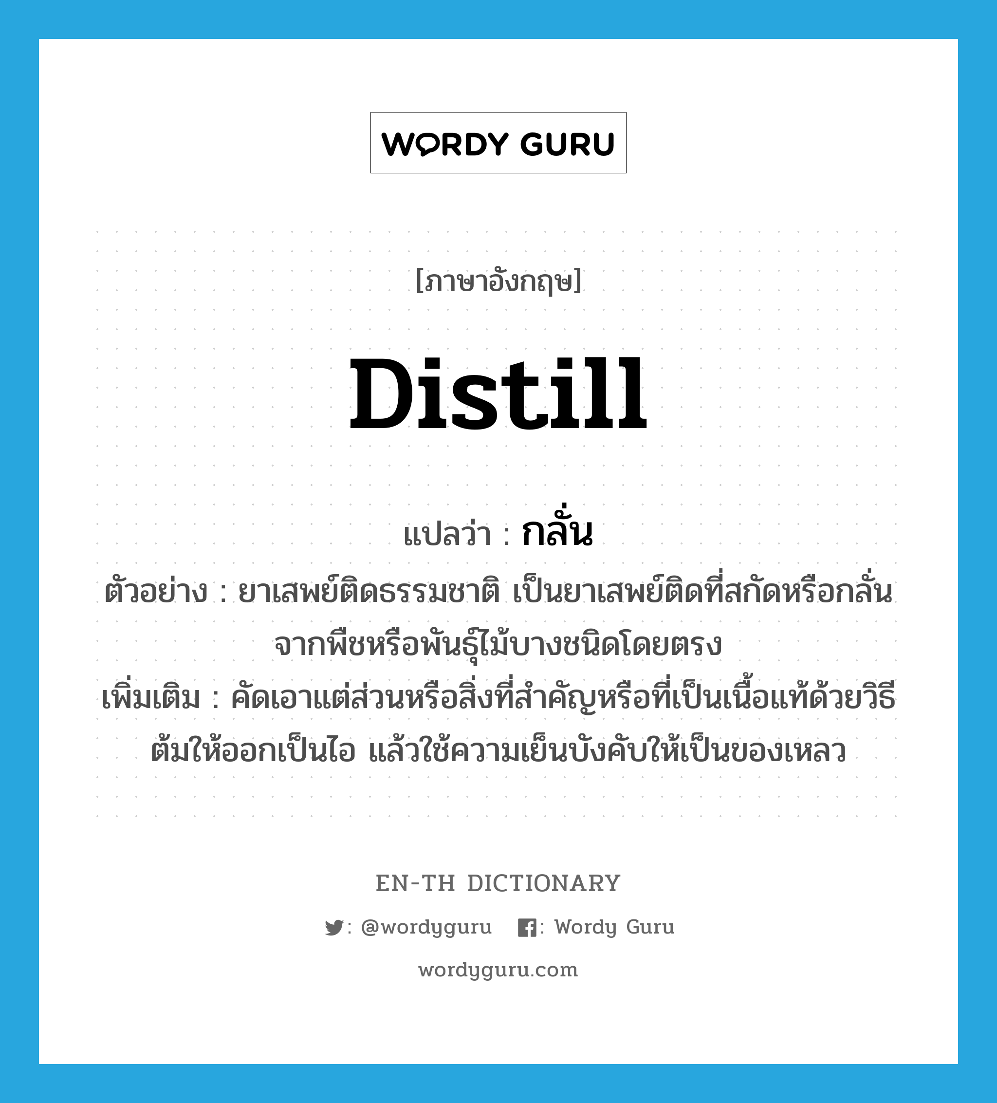 distill แปลว่า?, คำศัพท์ภาษาอังกฤษ distill แปลว่า กลั่น ประเภท V ตัวอย่าง ยาเสพย์ติดธรรมชาติ เป็นยาเสพย์ติดที่สกัดหรือกลั่นจากพืชหรือพันธุ์ไม้บางชนิดโดยตรง เพิ่มเติม คัดเอาแต่ส่วนหรือสิ่งที่สำคัญหรือที่เป็นเนื้อแท้ด้วยวิธีต้มให้ออกเป็นไอ แล้วใช้ความเย็นบังคับให้เป็นของเหลว หมวด V