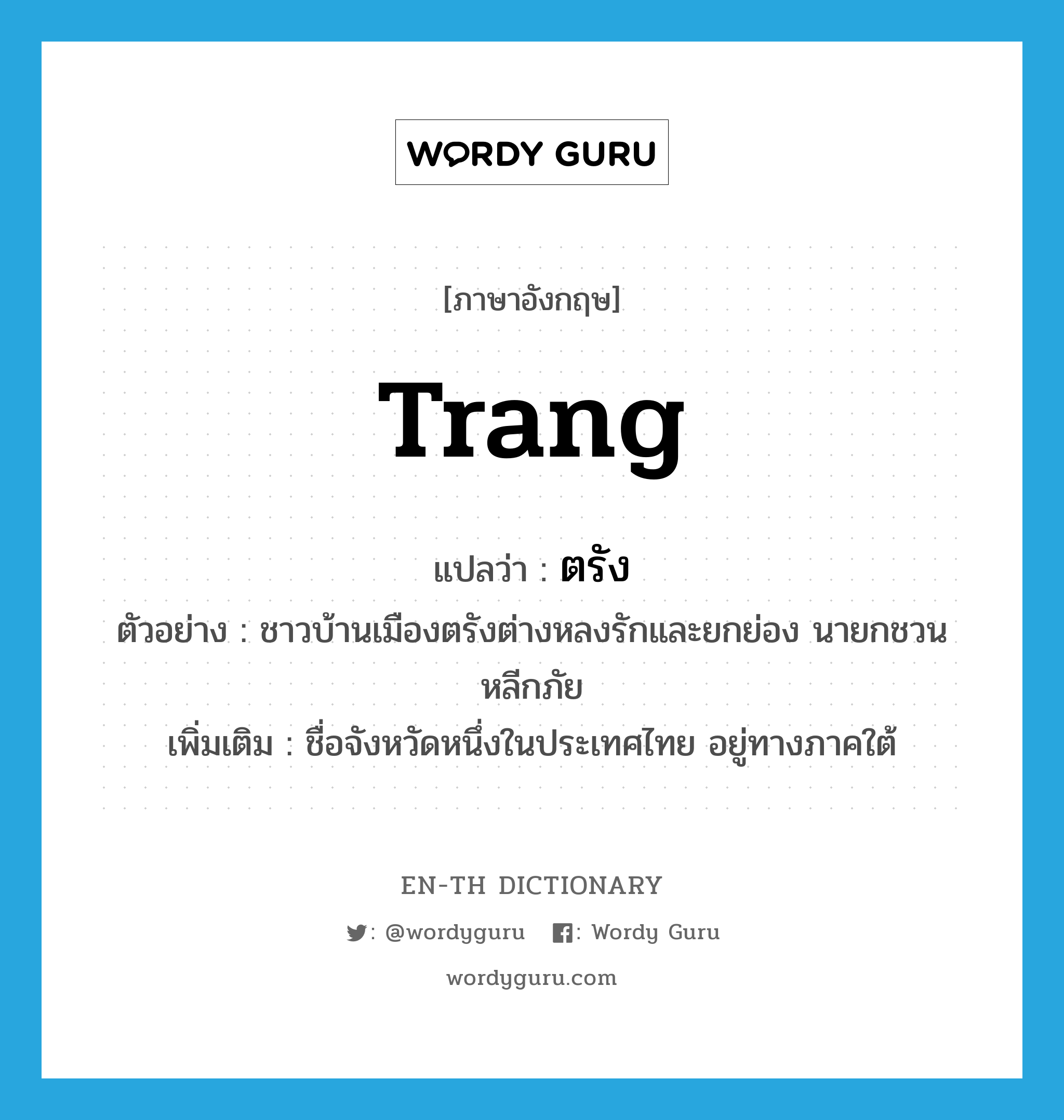 Trang แปลว่า?, คำศัพท์ภาษาอังกฤษ Trang แปลว่า ตรัง ประเภท N ตัวอย่าง ชาวบ้านเมืองตรังต่างหลงรักและยกย่อง นายกชวน หลีกภัย เพิ่มเติม ชื่อจังหวัดหนึ่งในประเทศไทย อยู่ทางภาคใต้ หมวด N