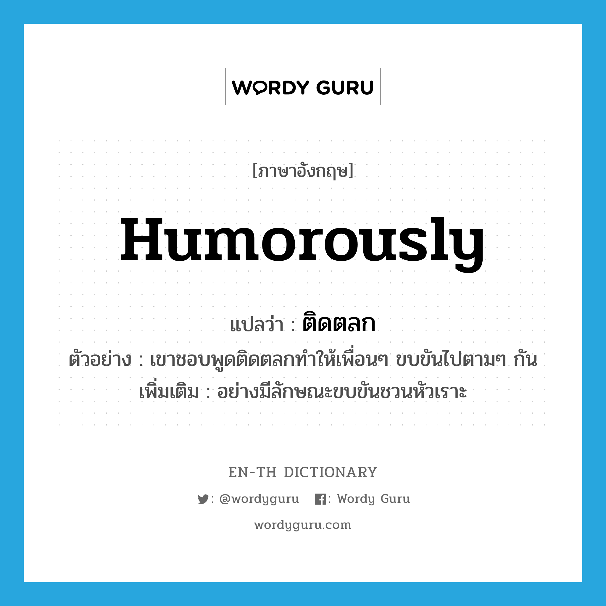 humorously แปลว่า?, คำศัพท์ภาษาอังกฤษ humorously แปลว่า ติดตลก ประเภท ADV ตัวอย่าง เขาชอบพูดติดตลกทำให้เพื่อนๆ ขบขันไปตามๆ กัน เพิ่มเติม อย่างมีลักษณะขบขันชวนหัวเราะ หมวด ADV