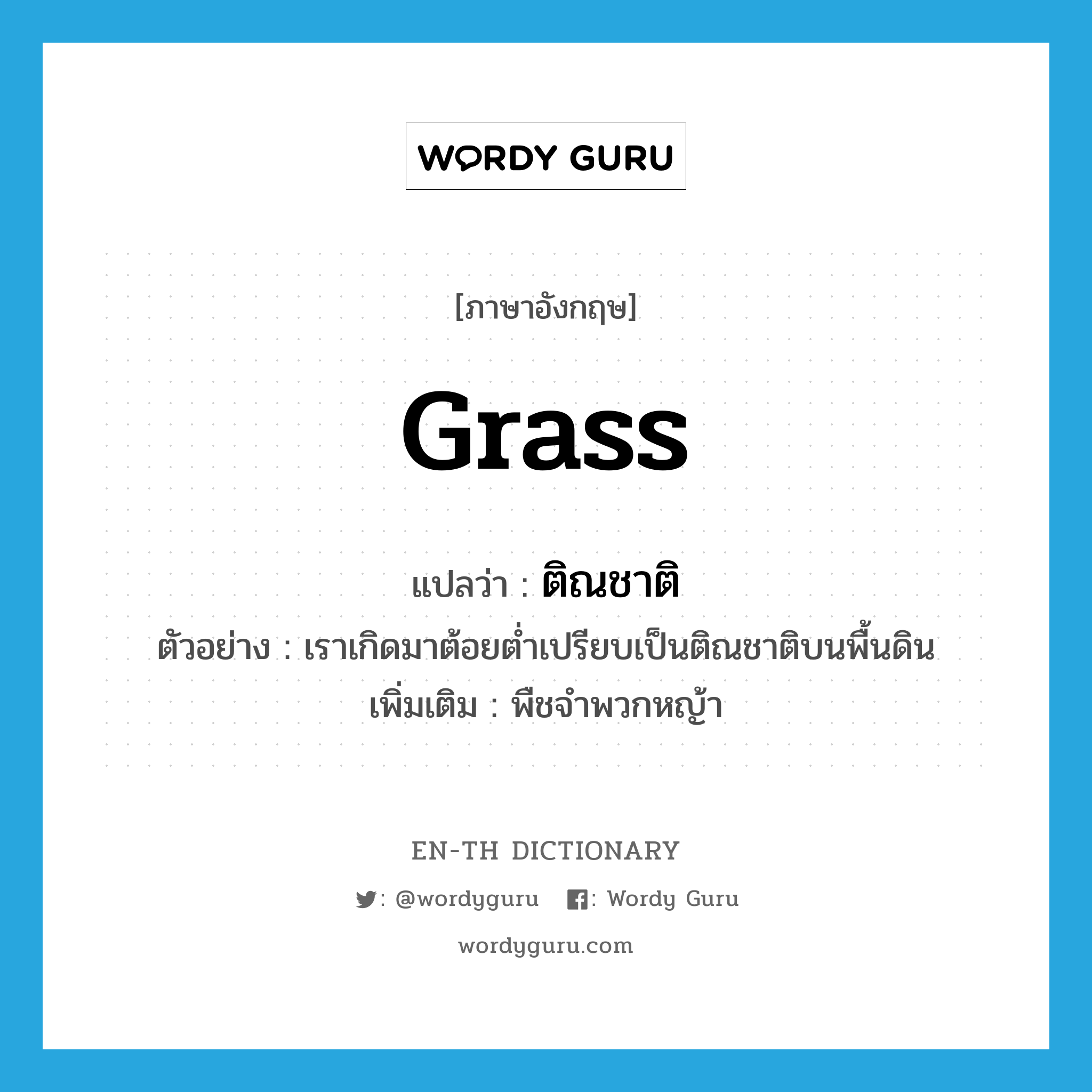 grass แปลว่า?, คำศัพท์ภาษาอังกฤษ grass แปลว่า ติณชาติ ประเภท N ตัวอย่าง เราเกิดมาต้อยต่ำเปรียบเป็นติณชาติบนพื้นดิน เพิ่มเติม พืชจำพวกหญ้า หมวด N
