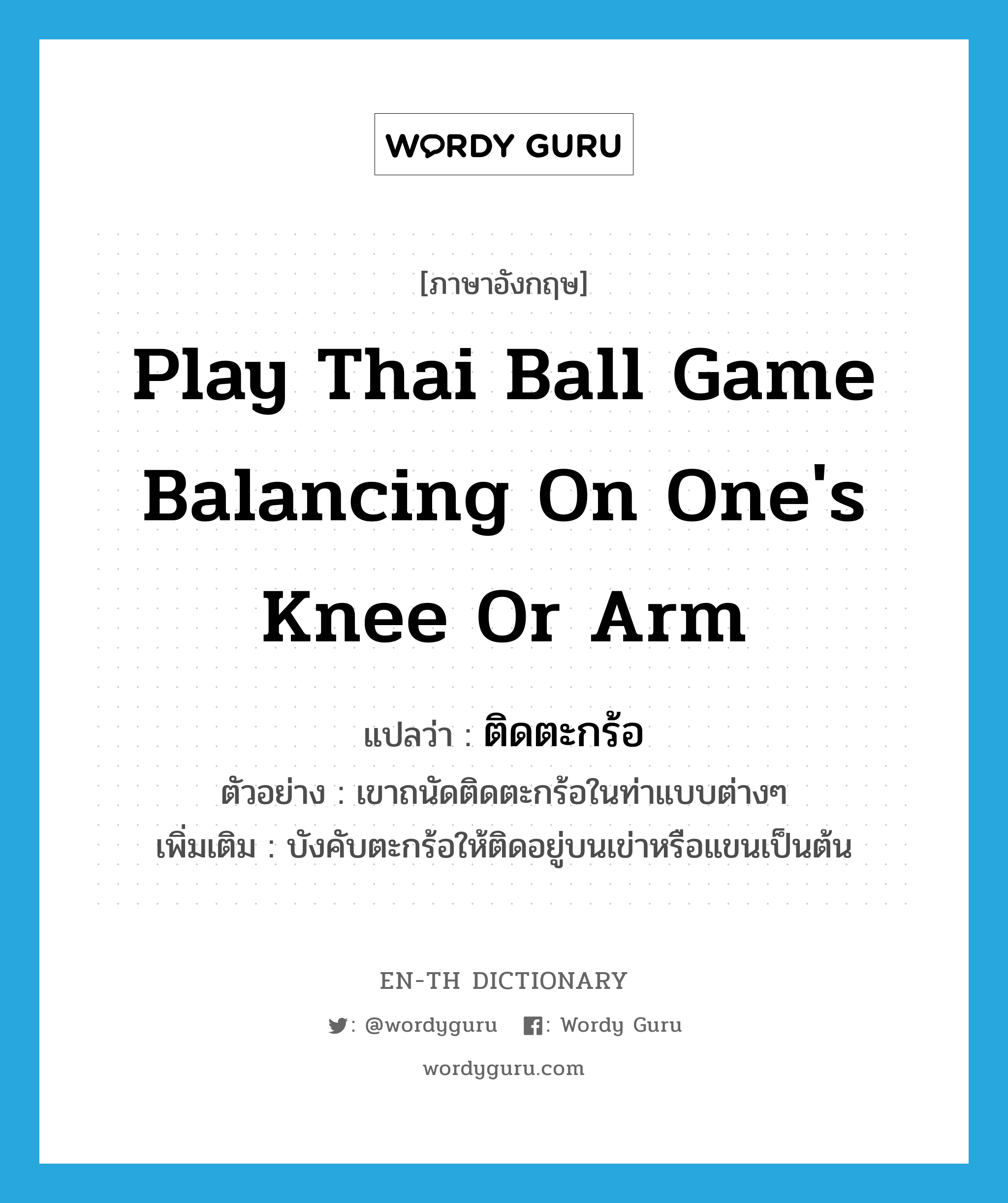 play Thai ball game balancing on one's knee or arm แปลว่า?, คำศัพท์ภาษาอังกฤษ play Thai ball game balancing on one's knee or arm แปลว่า ติดตะกร้อ ประเภท V ตัวอย่าง เขาถนัดติดตะกร้อในท่าแบบต่างๆ เพิ่มเติม บังคับตะกร้อให้ติดอยู่บนเข่าหรือแขนเป็นต้น หมวด V