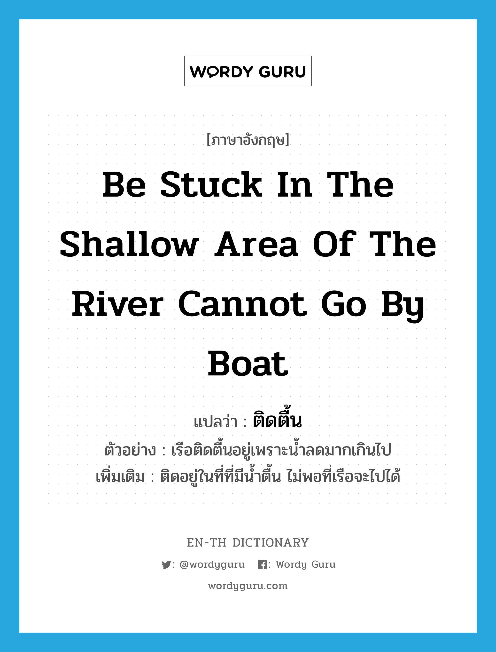 be stuck in the shallow area of the river cannot go by boat แปลว่า?, คำศัพท์ภาษาอังกฤษ be stuck in the shallow area of the river cannot go by boat แปลว่า ติดตื้น ประเภท V ตัวอย่าง เรือติดตื้นอยู่เพราะน้ำลดมากเกินไป เพิ่มเติม ติดอยู่ในที่ที่มีน้ำตื้น ไม่พอที่เรือจะไปได้ หมวด V