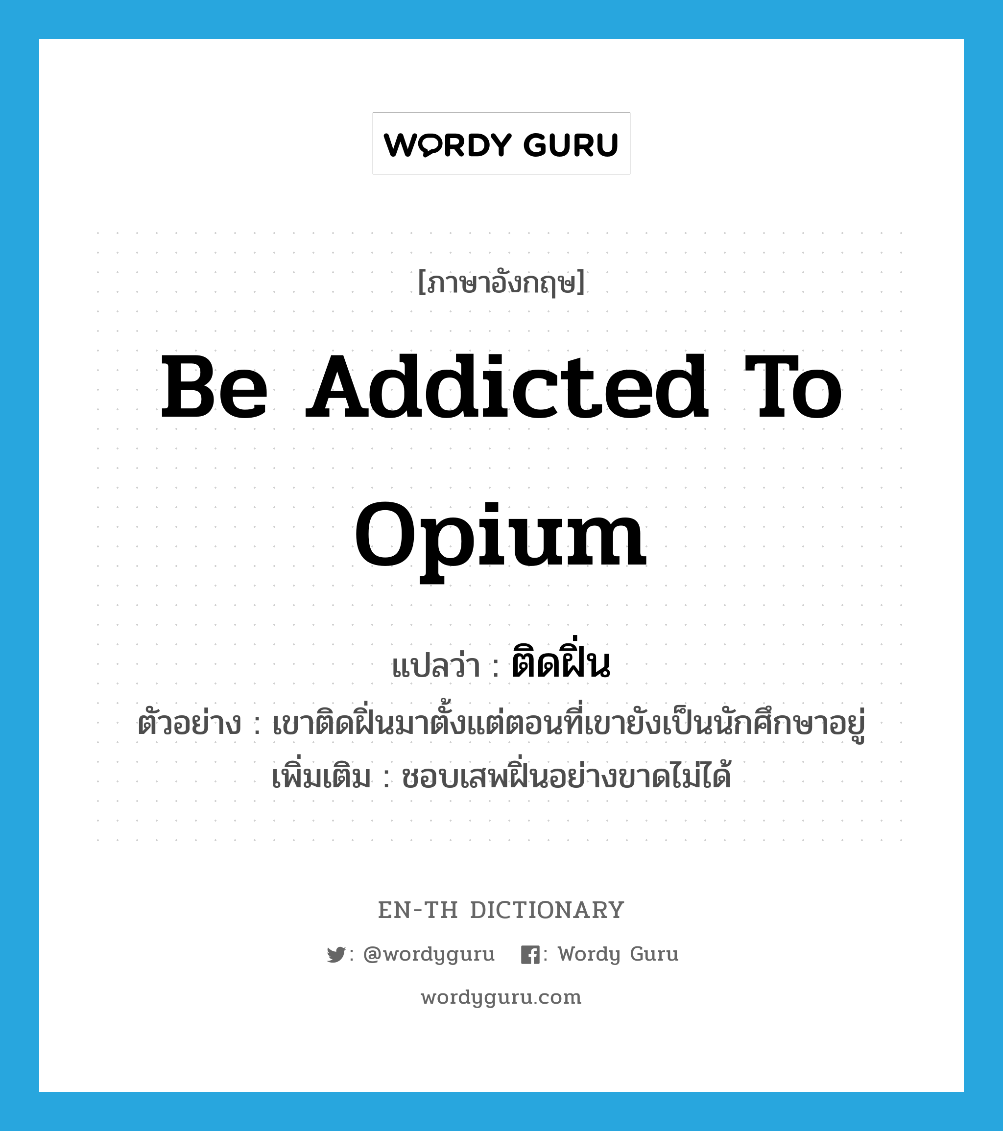 be addicted to opium แปลว่า?, คำศัพท์ภาษาอังกฤษ be addicted to opium แปลว่า ติดฝิ่น ประเภท V ตัวอย่าง เขาติดฝิ่นมาตั้งแต่ตอนที่เขายังเป็นนักศึกษาอยู่ เพิ่มเติม ชอบเสพฝิ่นอย่างขาดไม่ได้ หมวด V