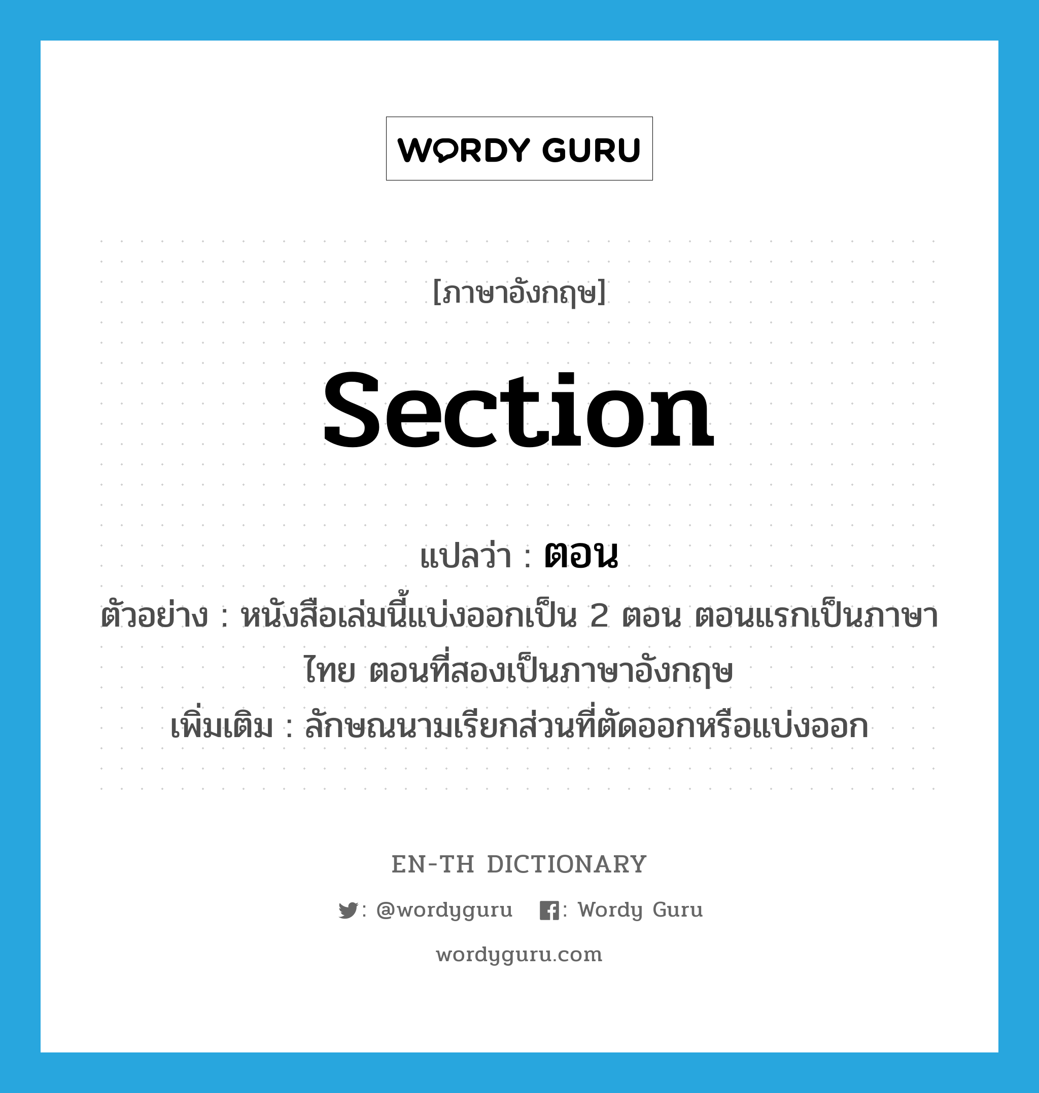 section แปลว่า? คำศัพท์ในกลุ่มประเภท CLAS, คำศัพท์ภาษาอังกฤษ section แปลว่า ตอน ประเภท CLAS ตัวอย่าง หนังสือเล่มนี้แบ่งออกเป็น 2 ตอน ตอนแรกเป็นภาษาไทย ตอนที่สองเป็นภาษาอังกฤษ เพิ่มเติม ลักษณนามเรียกส่วนที่ตัดออกหรือแบ่งออก หมวด CLAS