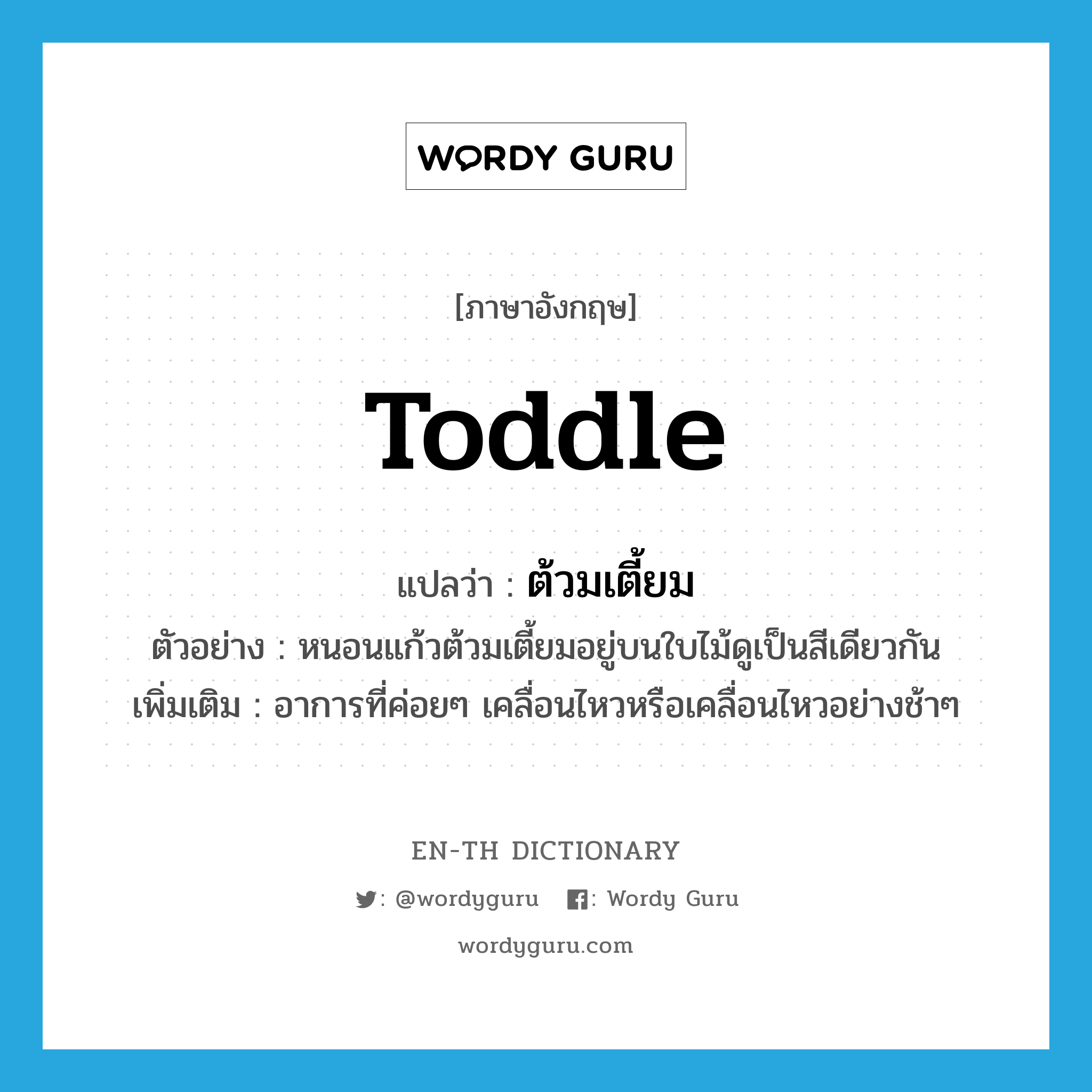 toddle แปลว่า?, คำศัพท์ภาษาอังกฤษ toddle แปลว่า ต้วมเตี้ยม ประเภท V ตัวอย่าง หนอนแก้วต้วมเตี้ยมอยู่บนใบไม้ดูเป็นสีเดียวกัน เพิ่มเติม อาการที่ค่อยๆ เคลื่อนไหวหรือเคลื่อนไหวอย่างช้าๆ หมวด V