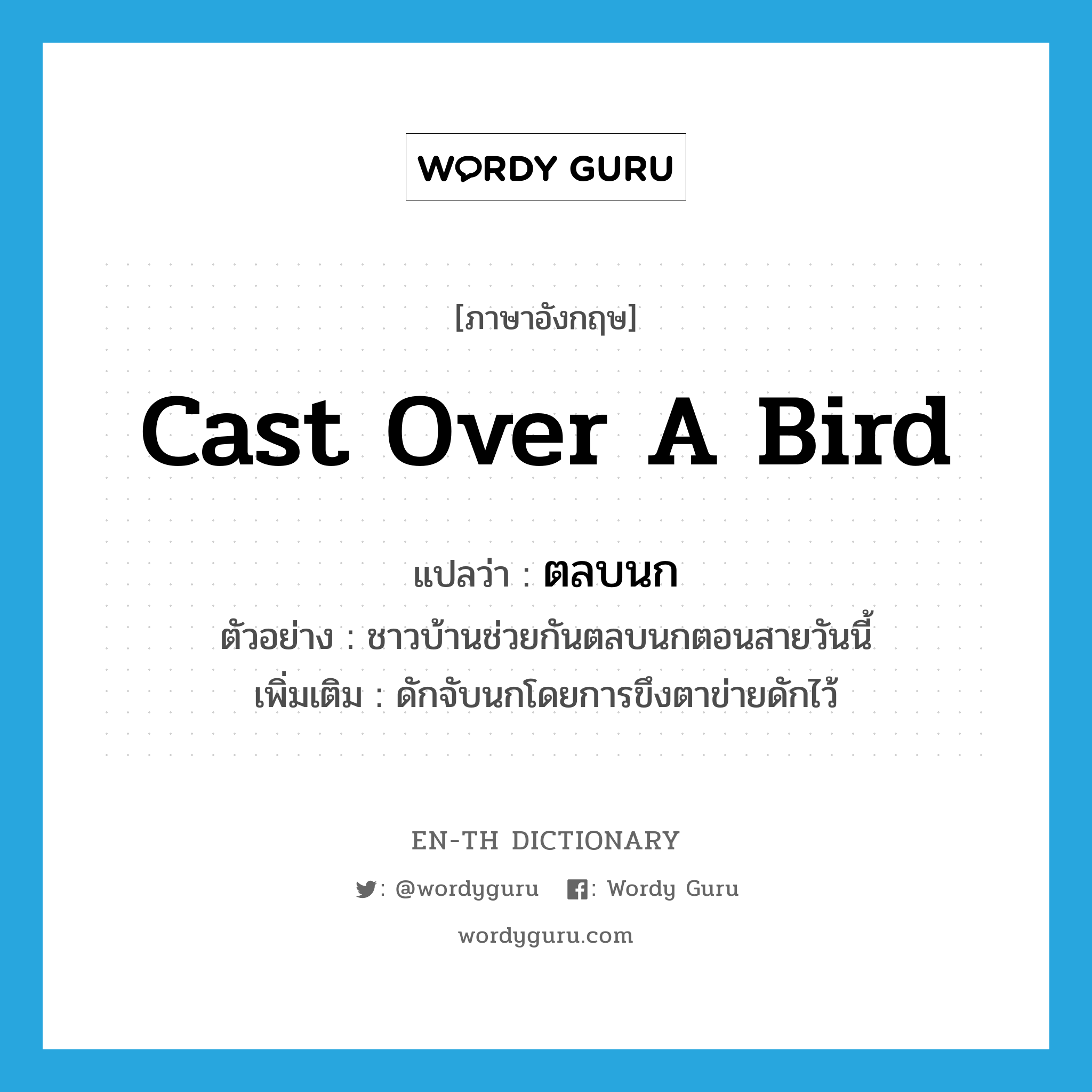cast over a bird แปลว่า?, คำศัพท์ภาษาอังกฤษ cast over a bird แปลว่า ตลบนก ประเภท V ตัวอย่าง ชาวบ้านช่วยกันตลบนกตอนสายวันนี้ เพิ่มเติม ดักจับนกโดยการขึงตาข่ายดักไว้ หมวด V