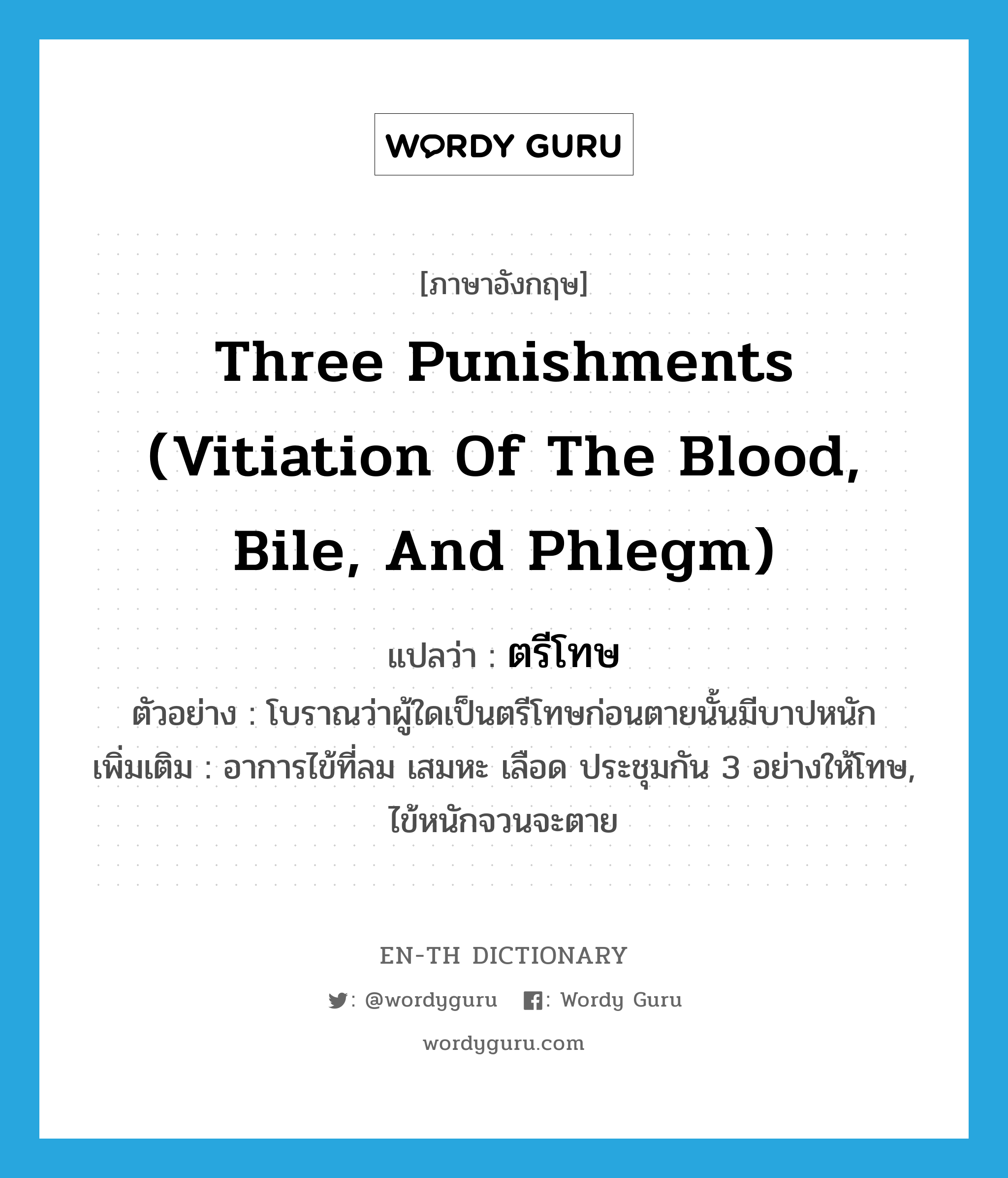 three punishments (vitiation of the blood, bile, and phlegm) แปลว่า?, คำศัพท์ภาษาอังกฤษ three punishments (vitiation of the blood, bile, and phlegm) แปลว่า ตรีโทษ ประเภท N ตัวอย่าง โบราณว่าผู้ใดเป็นตรีโทษก่อนตายนั้นมีบาปหนัก เพิ่มเติม อาการไข้ที่ลม เสมหะ เลือด ประชุมกัน 3 อย่างให้โทษ, ไข้หนักจวนจะตาย หมวด N