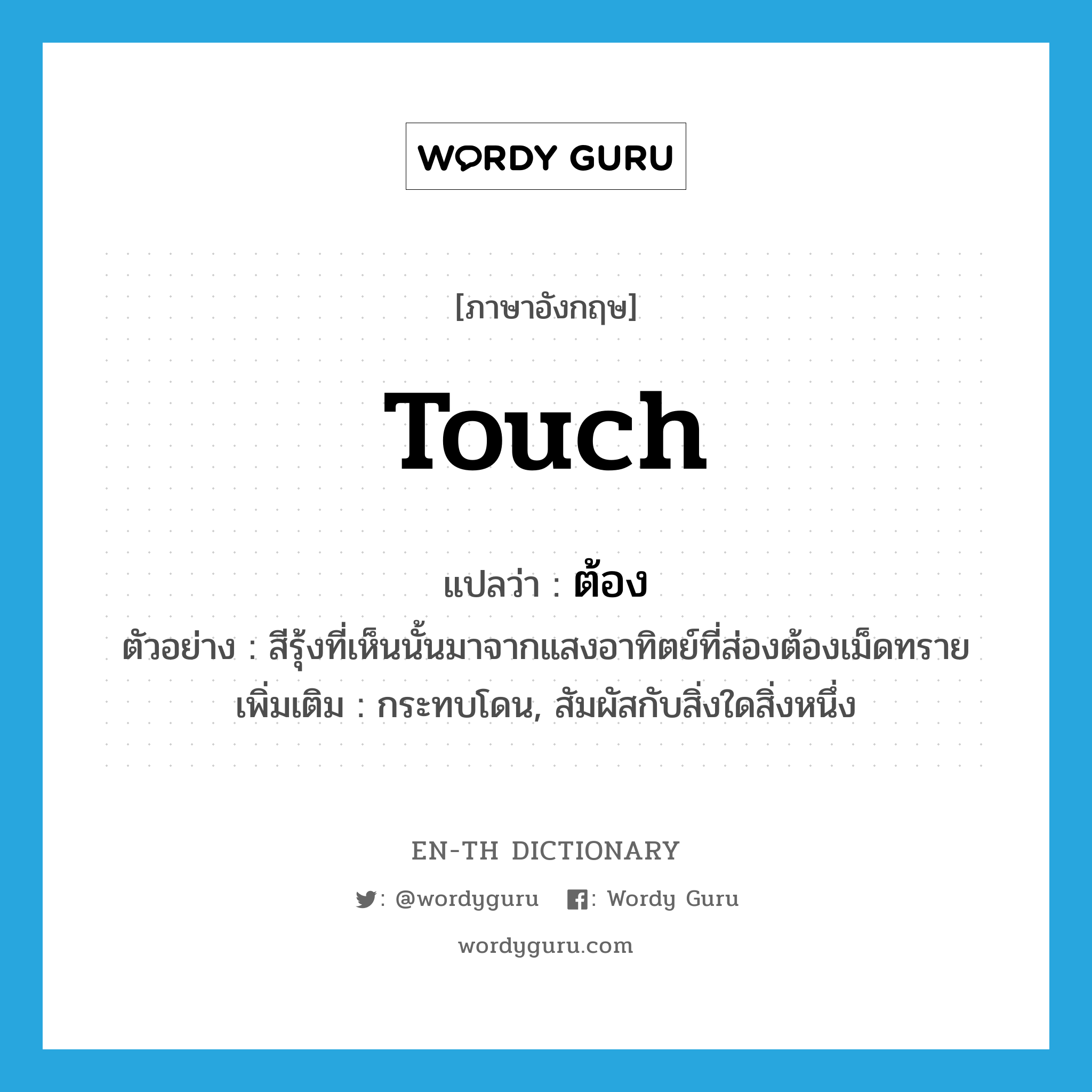 touch แปลว่า?, คำศัพท์ภาษาอังกฤษ touch แปลว่า ต้อง ประเภท V ตัวอย่าง สีรุ้งที่เห็นนั้นมาจากแสงอาทิตย์ที่ส่องต้องเม็ดทราย เพิ่มเติม กระทบโดน, สัมผัสกับสิ่งใดสิ่งหนึ่ง หมวด V
