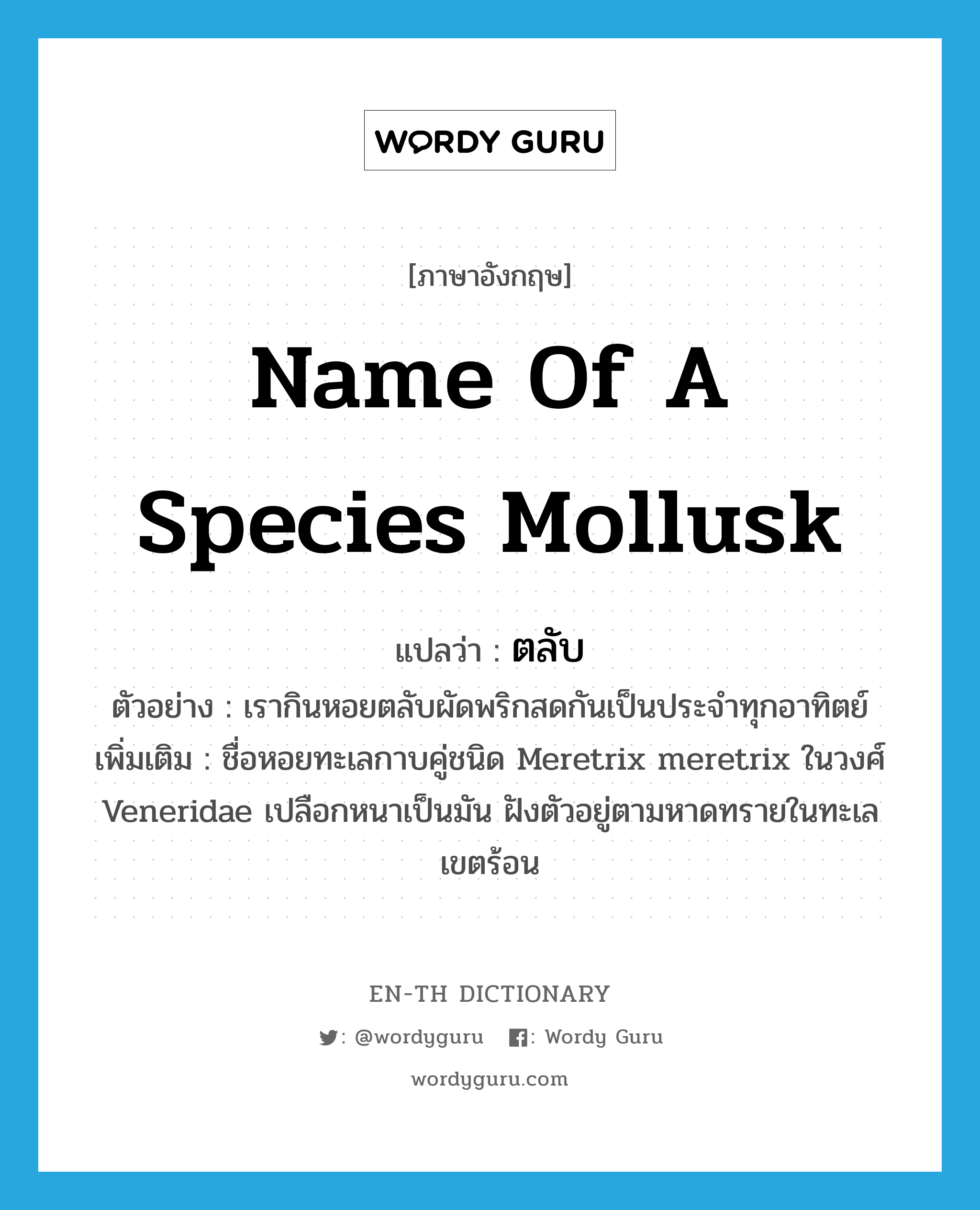 name of a species mollusk แปลว่า?, คำศัพท์ภาษาอังกฤษ name of a species mollusk แปลว่า ตลับ ประเภท N ตัวอย่าง เรากินหอยตลับผัดพริกสดกันเป็นประจำทุกอาทิตย์ เพิ่มเติม ชื่อหอยทะเลกาบคู่ชนิด Meretrix meretrix ในวงศ์ Veneridae เปลือกหนาเป็นมัน ฝังตัวอยู่ตามหาดทรายในทะเลเขตร้อน หมวด N