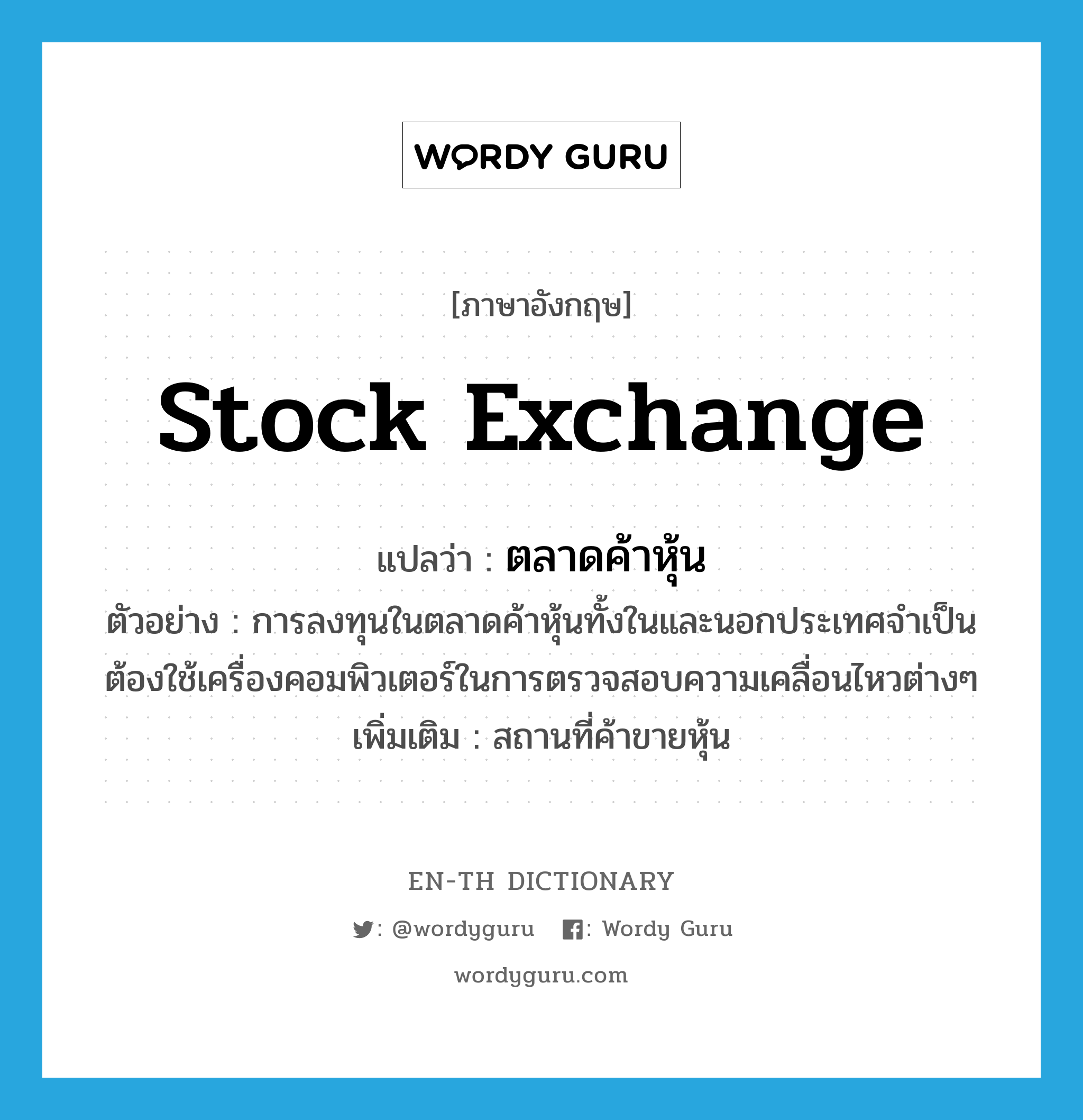 stock exchange แปลว่า?, คำศัพท์ภาษาอังกฤษ stock exchange แปลว่า ตลาดค้าหุ้น ประเภท N ตัวอย่าง การลงทุนในตลาดค้าหุ้นทั้งในและนอกประเทศจำเป็นต้องใช้เครื่องคอมพิวเตอร์ในการตรวจสอบความเคลื่อนไหวต่างๆ เพิ่มเติม สถานที่ค้าขายหุ้น หมวด N