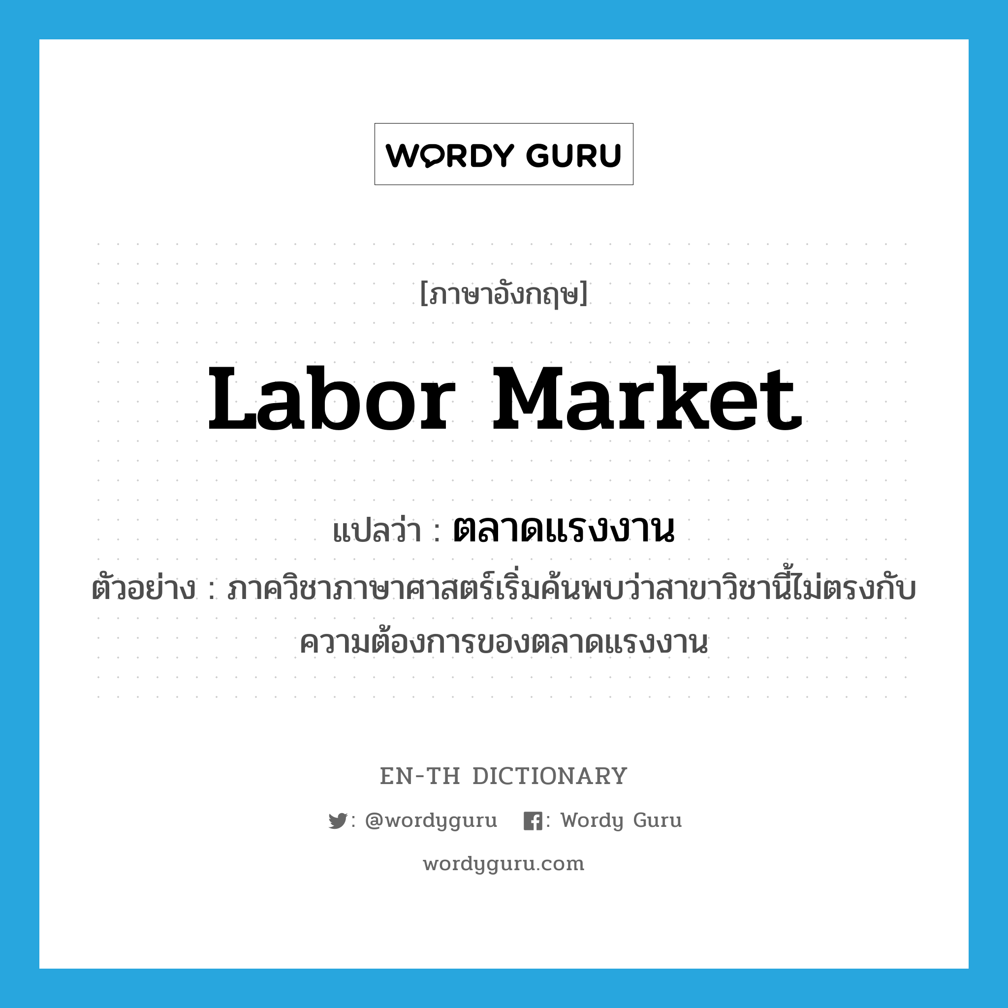 labor market แปลว่า?, คำศัพท์ภาษาอังกฤษ labor market แปลว่า ตลาดแรงงาน ประเภท N ตัวอย่าง ภาควิชาภาษาศาสตร์เริ่มค้นพบว่าสาขาวิชานี้ไม่ตรงกับความต้องการของตลาดแรงงาน หมวด N