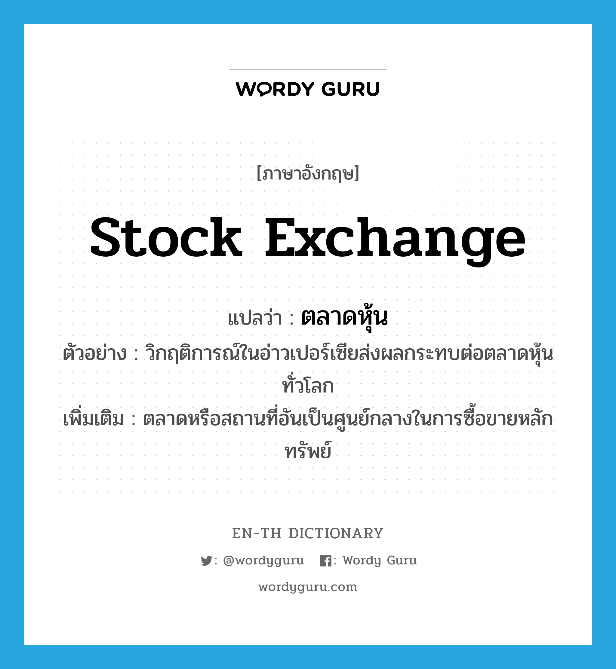 stock exchange แปลว่า?, คำศัพท์ภาษาอังกฤษ stock exchange แปลว่า ตลาดหุ้น ประเภท N ตัวอย่าง วิกฤติการณ์ในอ่าวเปอร์เซียส่งผลกระทบต่อตลาดหุ้นทั่วโลก เพิ่มเติม ตลาดหรือสถานที่อันเป็นศูนย์กลางในการซื้อขายหลักทรัพย์ หมวด N