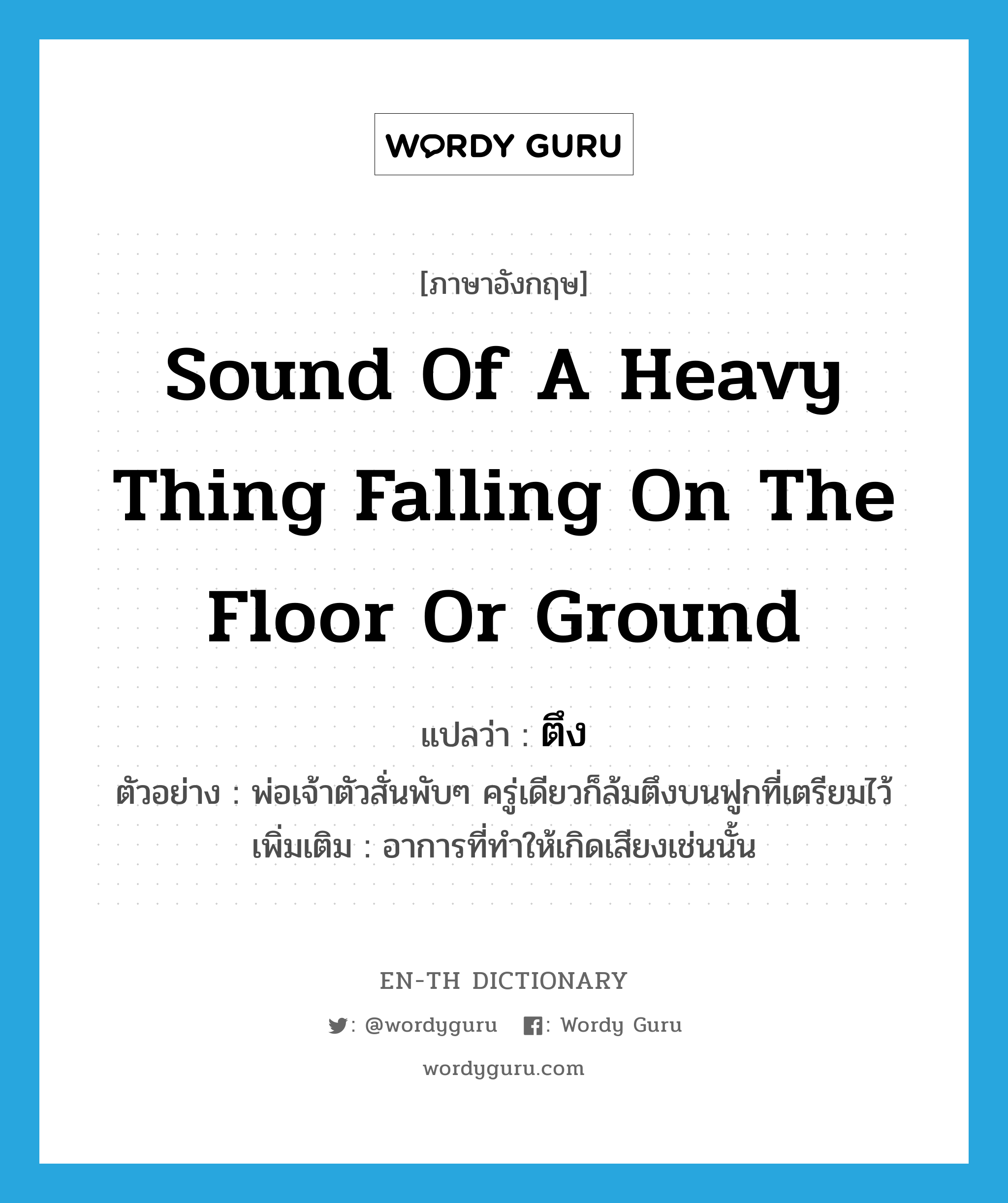 sound of a heavy thing falling on the floor or ground แปลว่า?, คำศัพท์ภาษาอังกฤษ sound of a heavy thing falling on the floor or ground แปลว่า ตึง ประเภท ADV ตัวอย่าง พ่อเจ้าตัวสั่นพับๆ ครู่เดียวก็ล้มตึงบนฟูกที่เตรียมไว้ เพิ่มเติม อาการที่ทำให้เกิดเสียงเช่นนั้น หมวด ADV