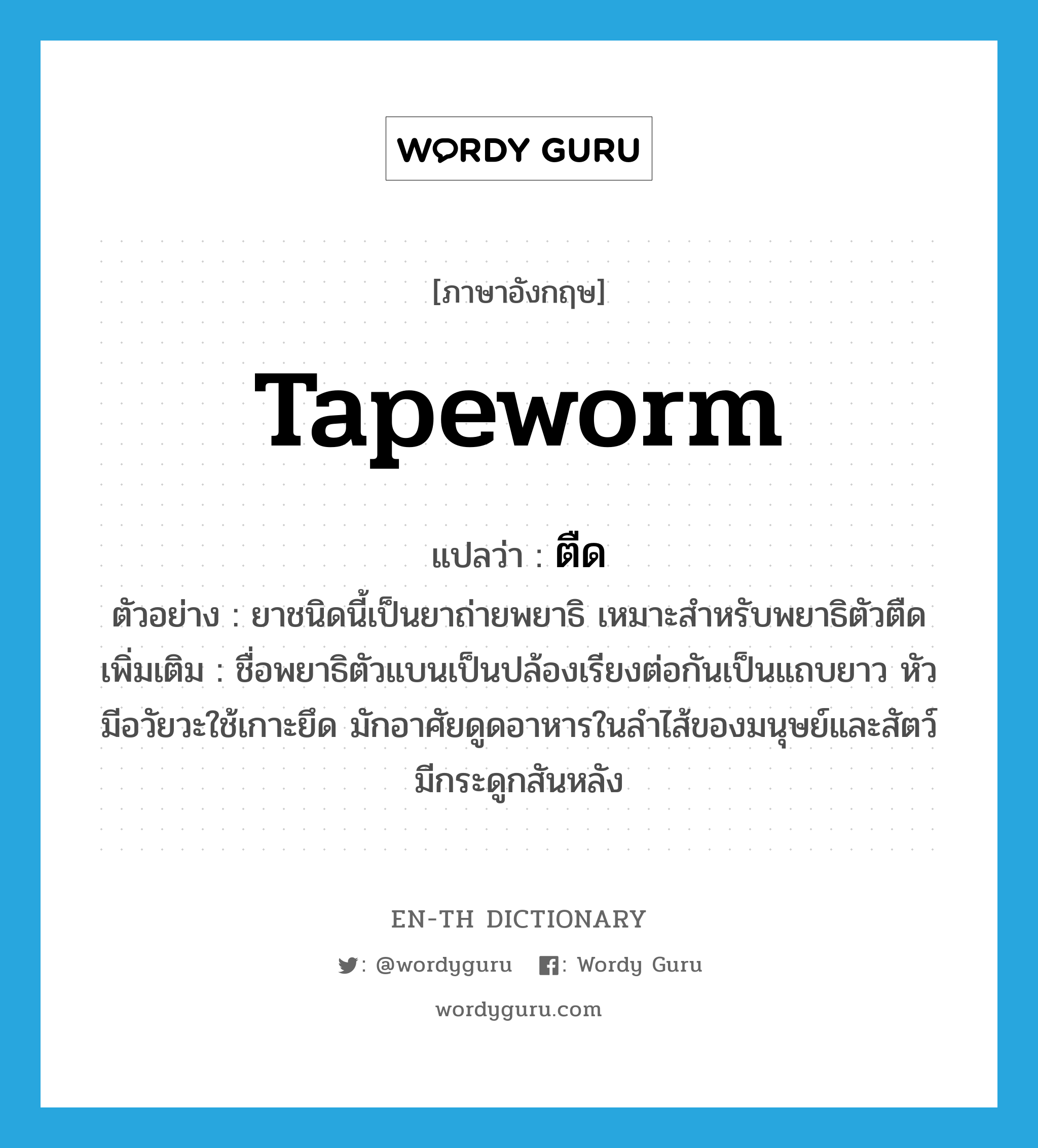 tapeworm แปลว่า?, คำศัพท์ภาษาอังกฤษ tapeworm แปลว่า ตืด ประเภท N ตัวอย่าง ยาชนิดนี้เป็นยาถ่ายพยาธิ เหมาะสำหรับพยาธิตัวตืด เพิ่มเติม ชื่อพยาธิตัวแบนเป็นปล้องเรียงต่อกันเป็นแถบยาว หัวมีอวัยวะใช้เกาะยึด มักอาศัยดูดอาหารในลำไส้ของมนุษย์และสัตว์มีกระดูกสันหลัง หมวด N