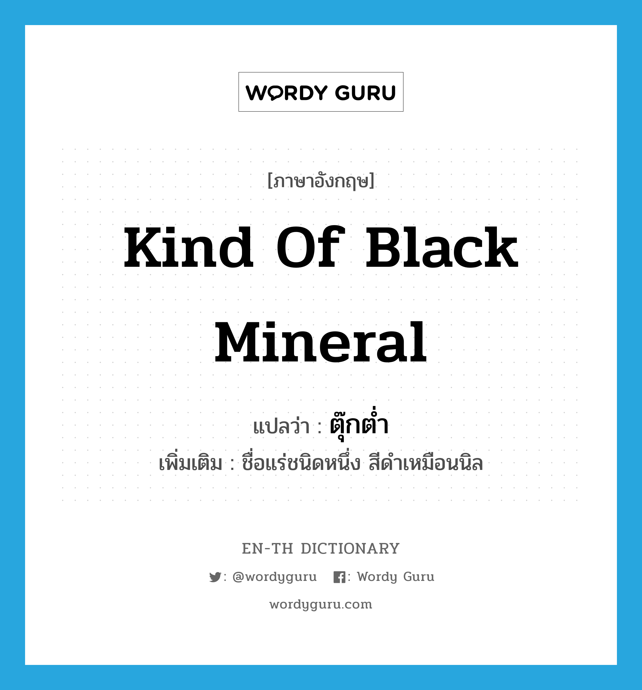 kind of black mineral แปลว่า?, คำศัพท์ภาษาอังกฤษ kind of black mineral แปลว่า ตุ๊กต่ำ ประเภท N เพิ่มเติม ชื่อแร่ชนิดหนึ่ง สีดำเหมือนนิล หมวด N