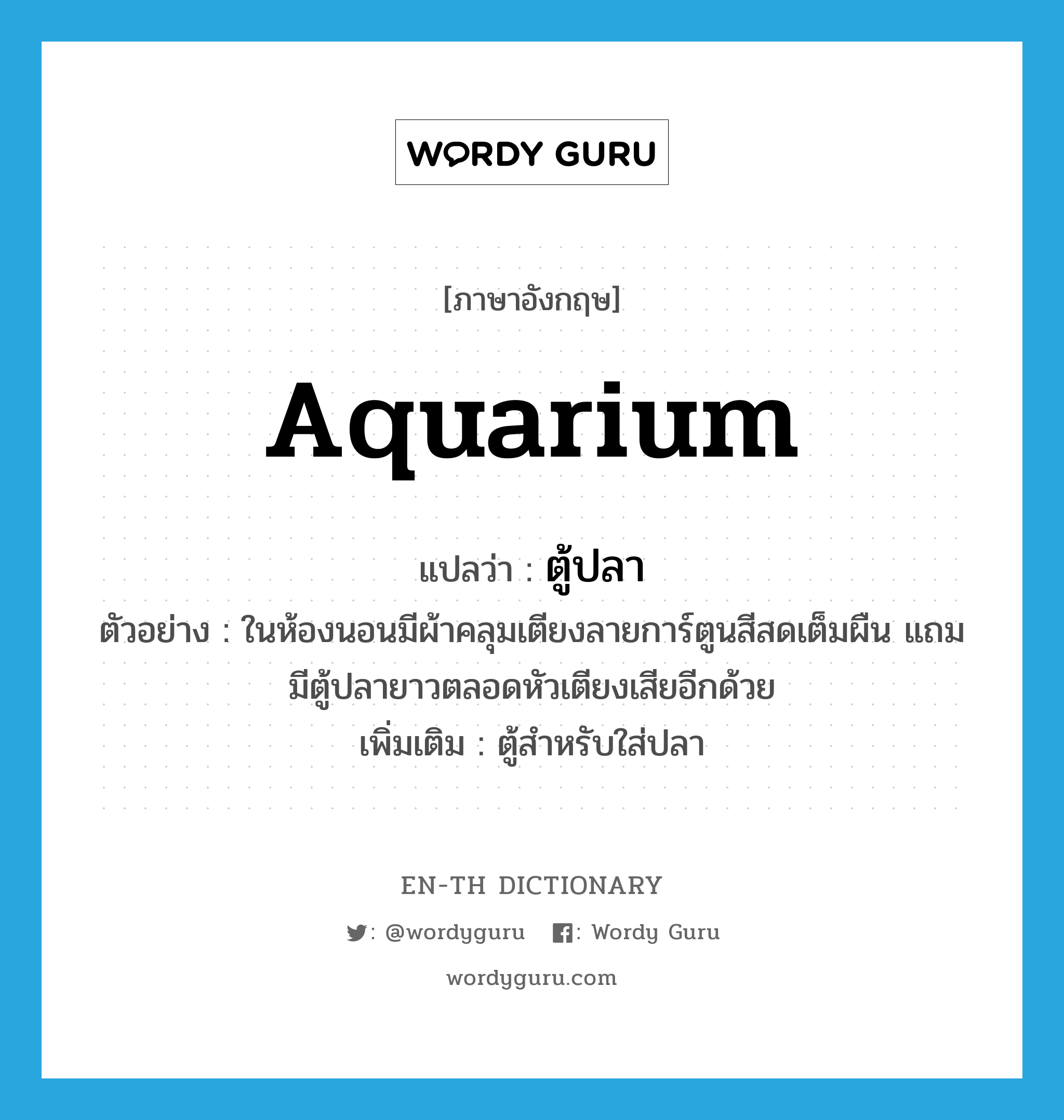 aquarium แปลว่า?, คำศัพท์ภาษาอังกฤษ aquarium แปลว่า ตู้ปลา ประเภท N ตัวอย่าง ในห้องนอนมีผ้าคลุมเตียงลายการ์ตูนสีสดเต็มผืน แถมมีตู้ปลายาวตลอดหัวเตียงเสียอีกด้วย เพิ่มเติม ตู้สำหรับใส่ปลา หมวด N