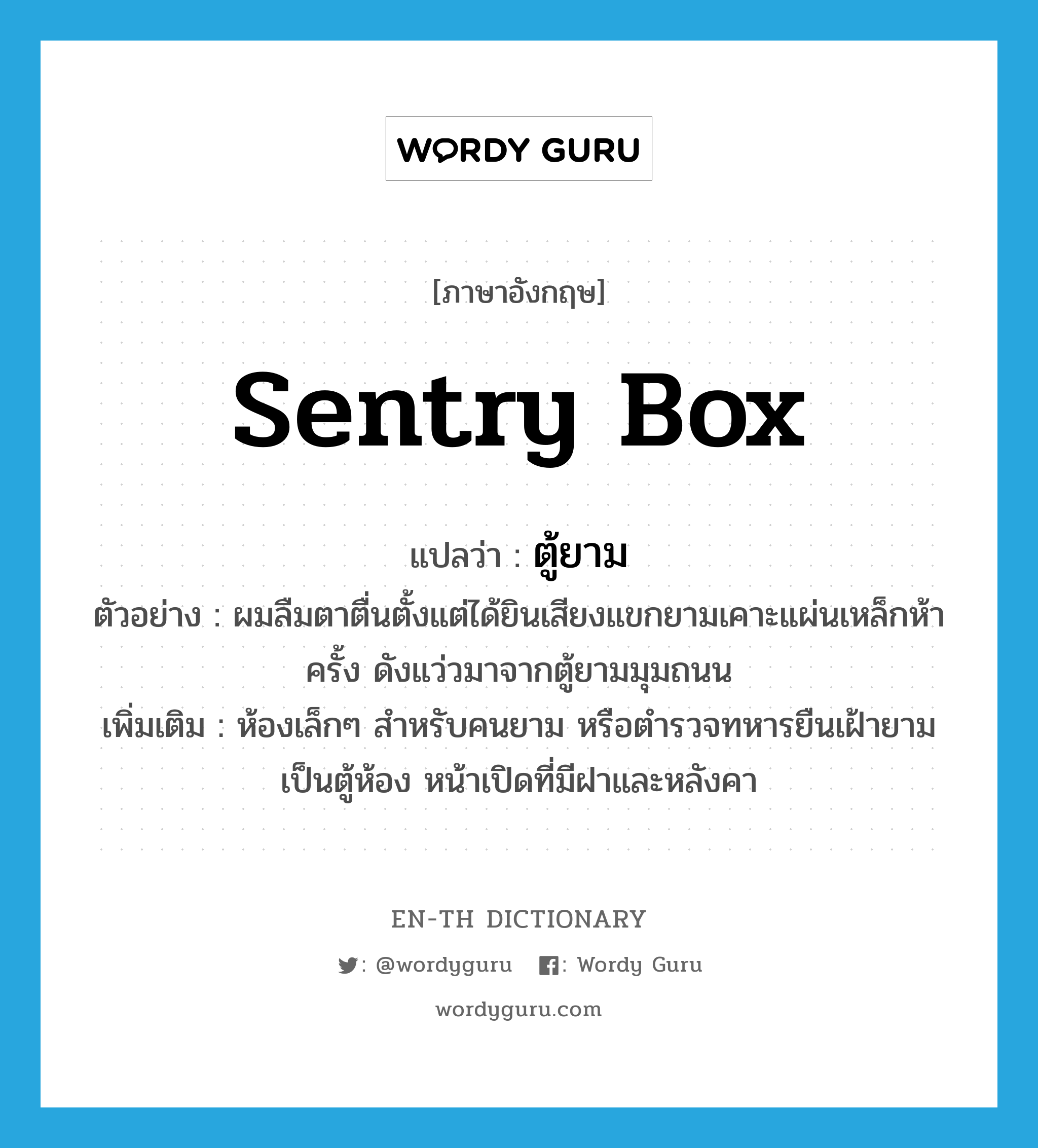 sentry box แปลว่า?, คำศัพท์ภาษาอังกฤษ sentry box แปลว่า ตู้ยาม ประเภท N ตัวอย่าง ผมลืมตาตื่นตั้งแต่ได้ยินเสียงแขกยามเคาะแผ่นเหล็กห้าครั้ง ดังแว่วมาจากตู้ยามมุมถนน เพิ่มเติม ห้องเล็กๆ สำหรับคนยาม หรือตำรวจทหารยืนเฝ้ายาม เป็นตู้ห้อง หน้าเปิดที่มีฝาและหลังคา หมวด N