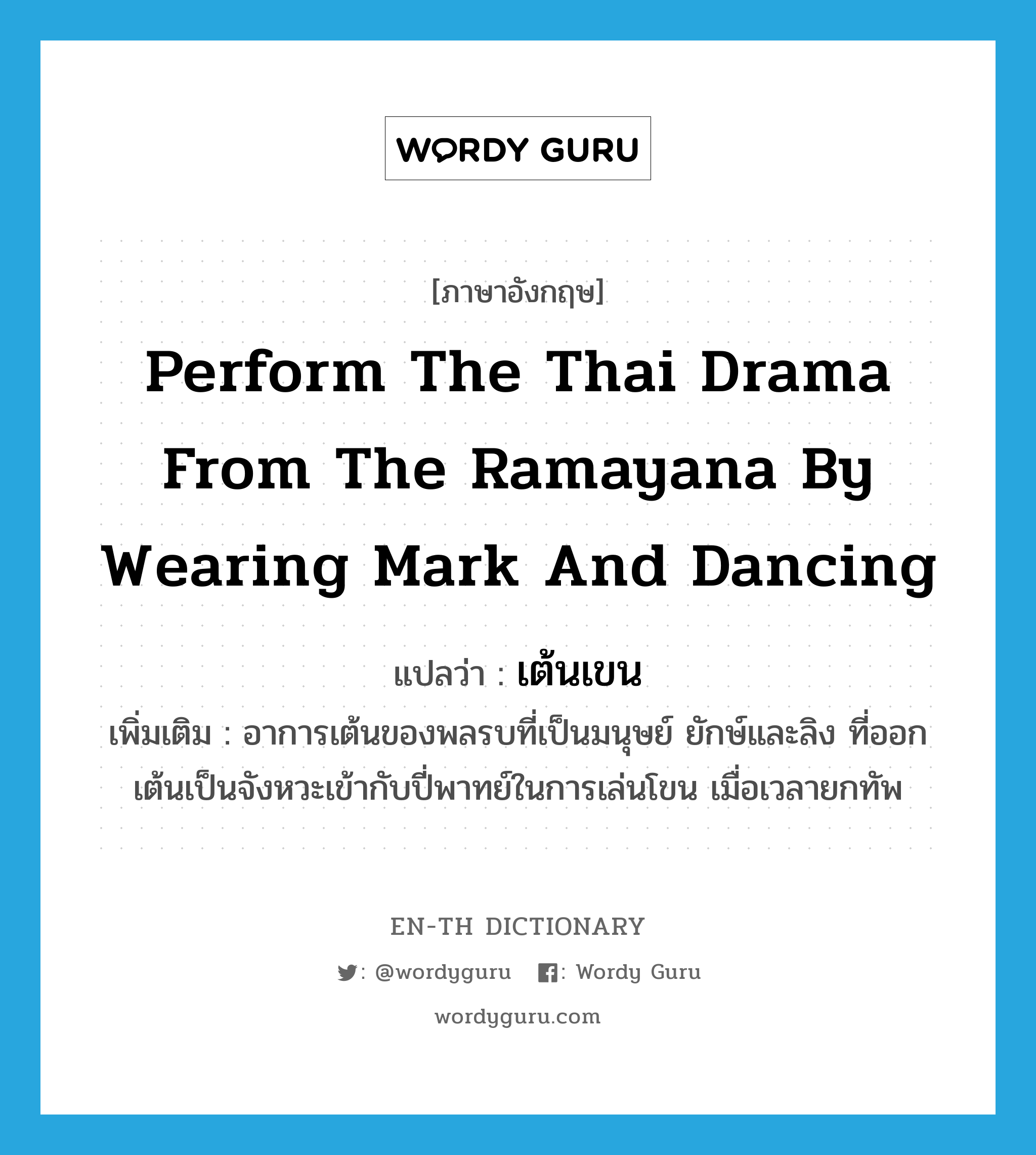 perform the Thai drama from the Ramayana by wearing mark and dancing แปลว่า?, คำศัพท์ภาษาอังกฤษ perform the Thai drama from the Ramayana by wearing mark and dancing แปลว่า เต้นเขน ประเภท V เพิ่มเติม อาการเต้นของพลรบที่เป็นมนุษย์ ยักษ์และลิง ที่ออกเต้นเป็นจังหวะเข้ากับปี่พาทย์ในการเล่นโขน เมื่อเวลายกทัพ หมวด V