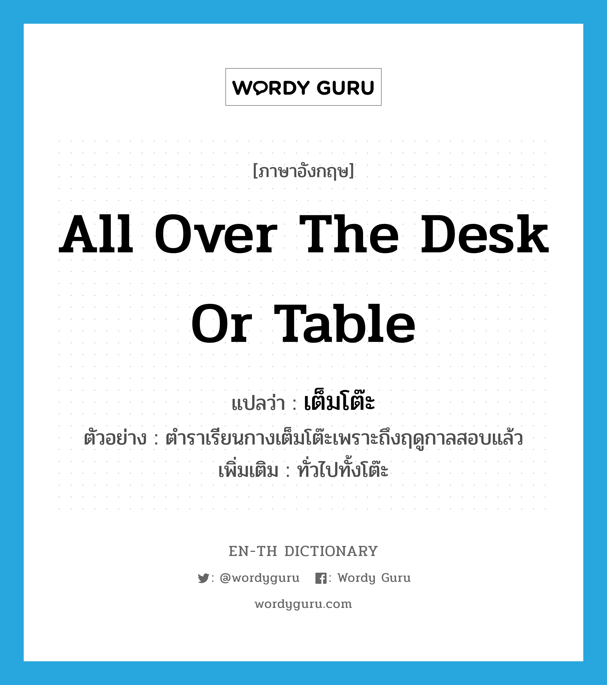 all over the desk or table แปลว่า?, คำศัพท์ภาษาอังกฤษ all over the desk or table แปลว่า เต็มโต๊ะ ประเภท ADV ตัวอย่าง ตำราเรียนกางเต็มโต๊ะเพราะถึงฤดูกาลสอบแล้ว เพิ่มเติม ทั่วไปทั้งโต๊ะ หมวด ADV