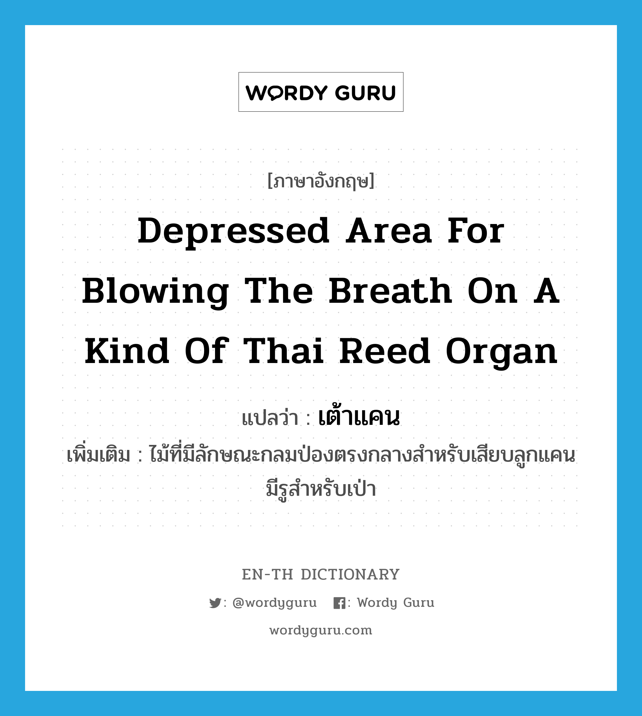 depressed area for blowing the breath on a kind of Thai reed organ แปลว่า?, คำศัพท์ภาษาอังกฤษ depressed area for blowing the breath on a kind of Thai reed organ แปลว่า เต้าแคน ประเภท N เพิ่มเติม ไม้ที่มีลักษณะกลมป่องตรงกลางสำหรับเสียบลูกแคน มีรูสำหรับเป่า หมวด N