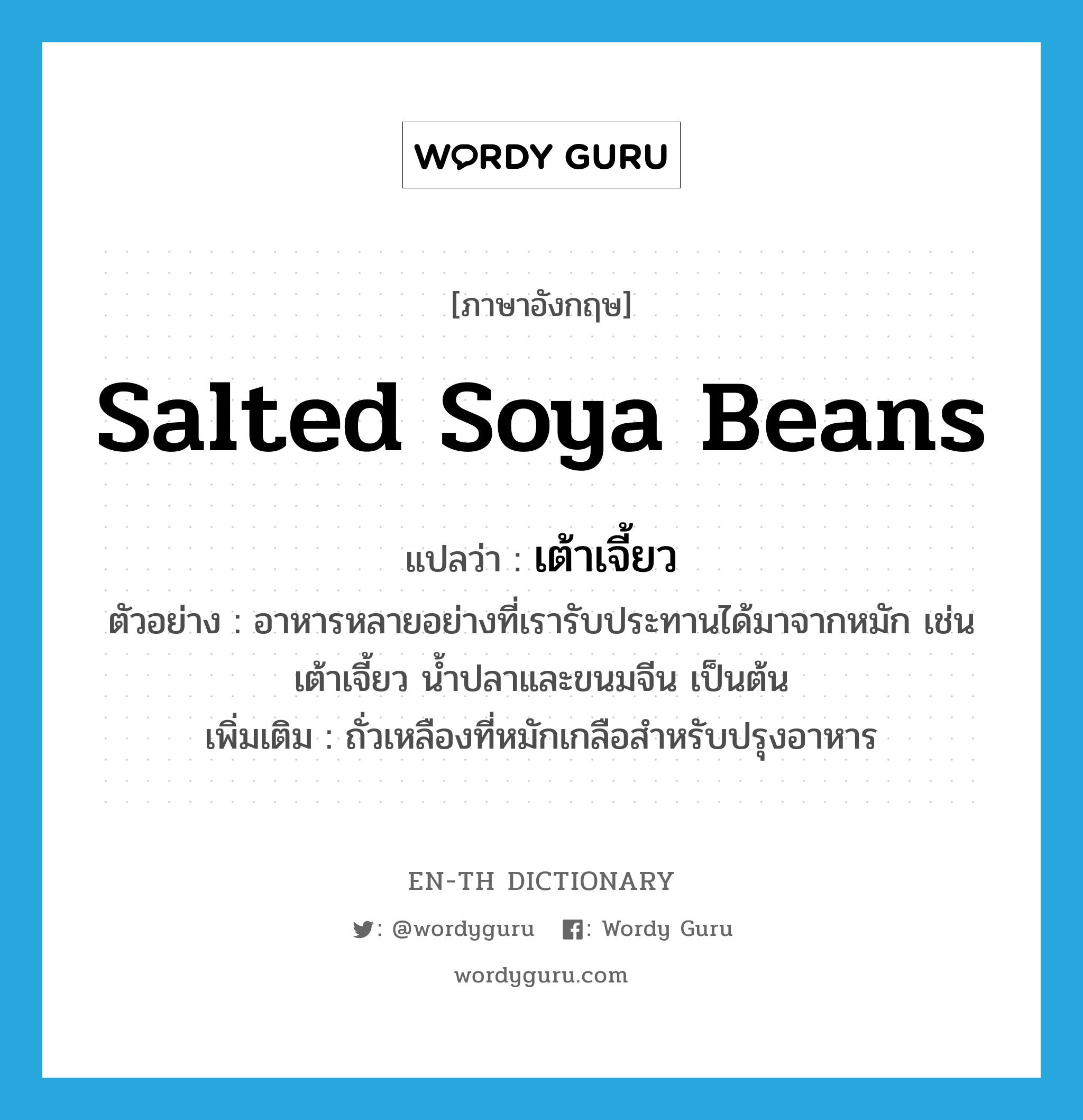salted soya beans แปลว่า?, คำศัพท์ภาษาอังกฤษ salted soya beans แปลว่า เต้าเจี้ยว ประเภท N ตัวอย่าง อาหารหลายอย่างที่เรารับประทานได้มาจากหมัก เช่นเต้าเจี้ยว น้ำปลาและขนมจีน เป็นต้น เพิ่มเติม ถั่วเหลืองที่หมักเกลือสำหรับปรุงอาหาร หมวด N