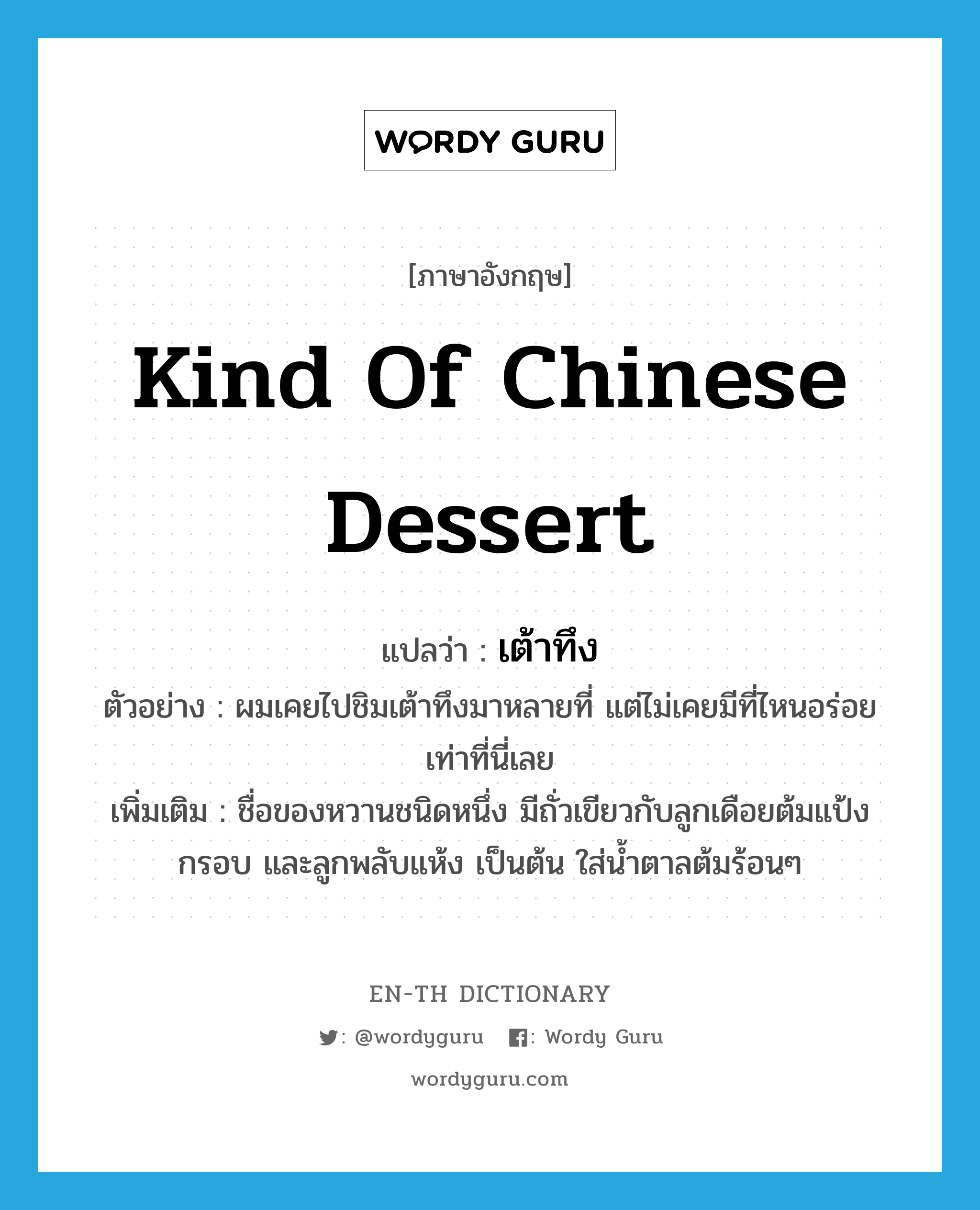 kind of Chinese dessert แปลว่า?, คำศัพท์ภาษาอังกฤษ kind of Chinese dessert แปลว่า เต้าทึง ประเภท N ตัวอย่าง ผมเคยไปชิมเต้าทึงมาหลายที่ แต่ไม่เคยมีที่ไหนอร่อยเท่าที่นี่เลย เพิ่มเติม ชื่อของหวานชนิดหนึ่ง มีถั่วเขียวกับลูกเดือยต้มแป้งกรอบ และลูกพลับแห้ง เป็นต้น ใส่น้ำตาลต้มร้อนๆ หมวด N