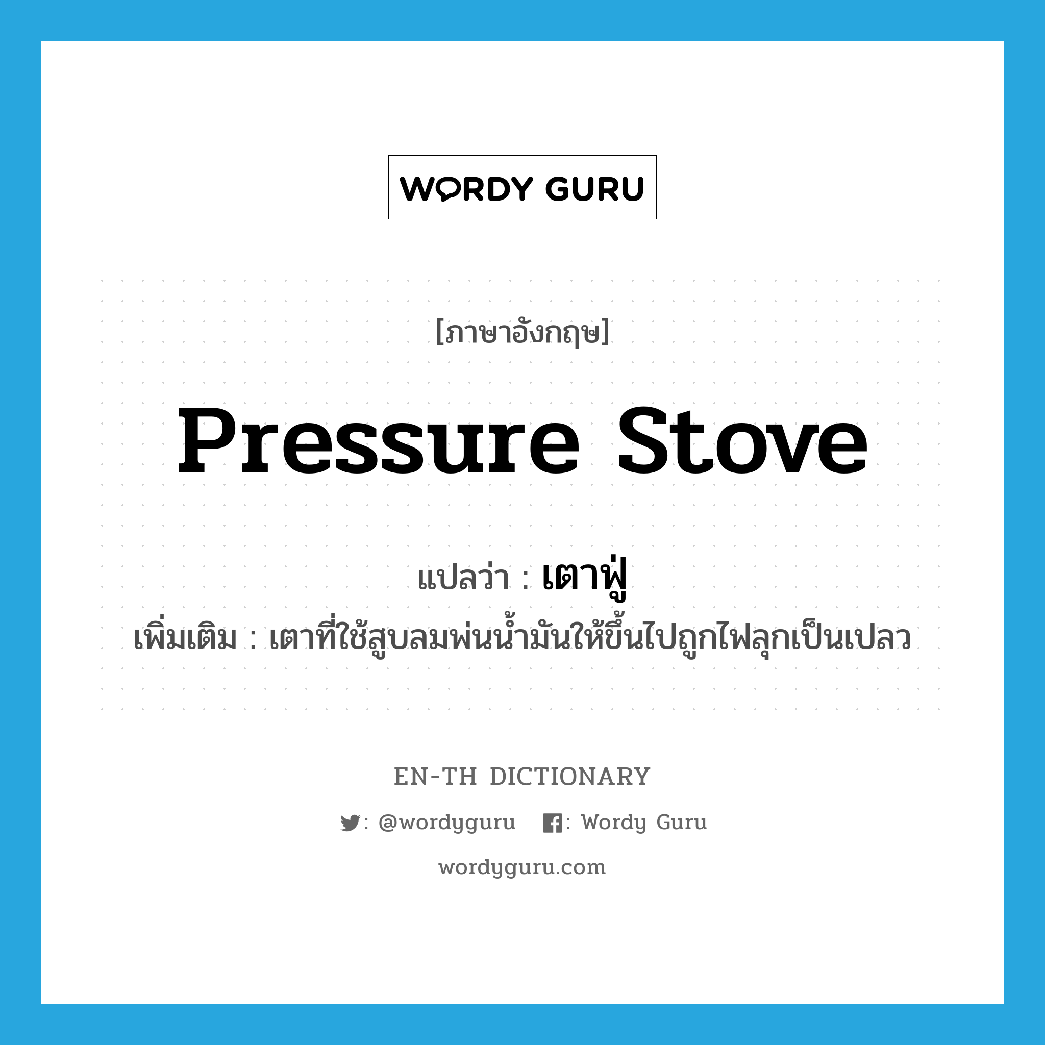 pressure stove แปลว่า?, คำศัพท์ภาษาอังกฤษ pressure stove แปลว่า เตาฟู่ ประเภท N เพิ่มเติม เตาที่ใช้สูบลมพ่นน้ำมันให้ขึ้นไปถูกไฟลุกเป็นเปลว หมวด N
