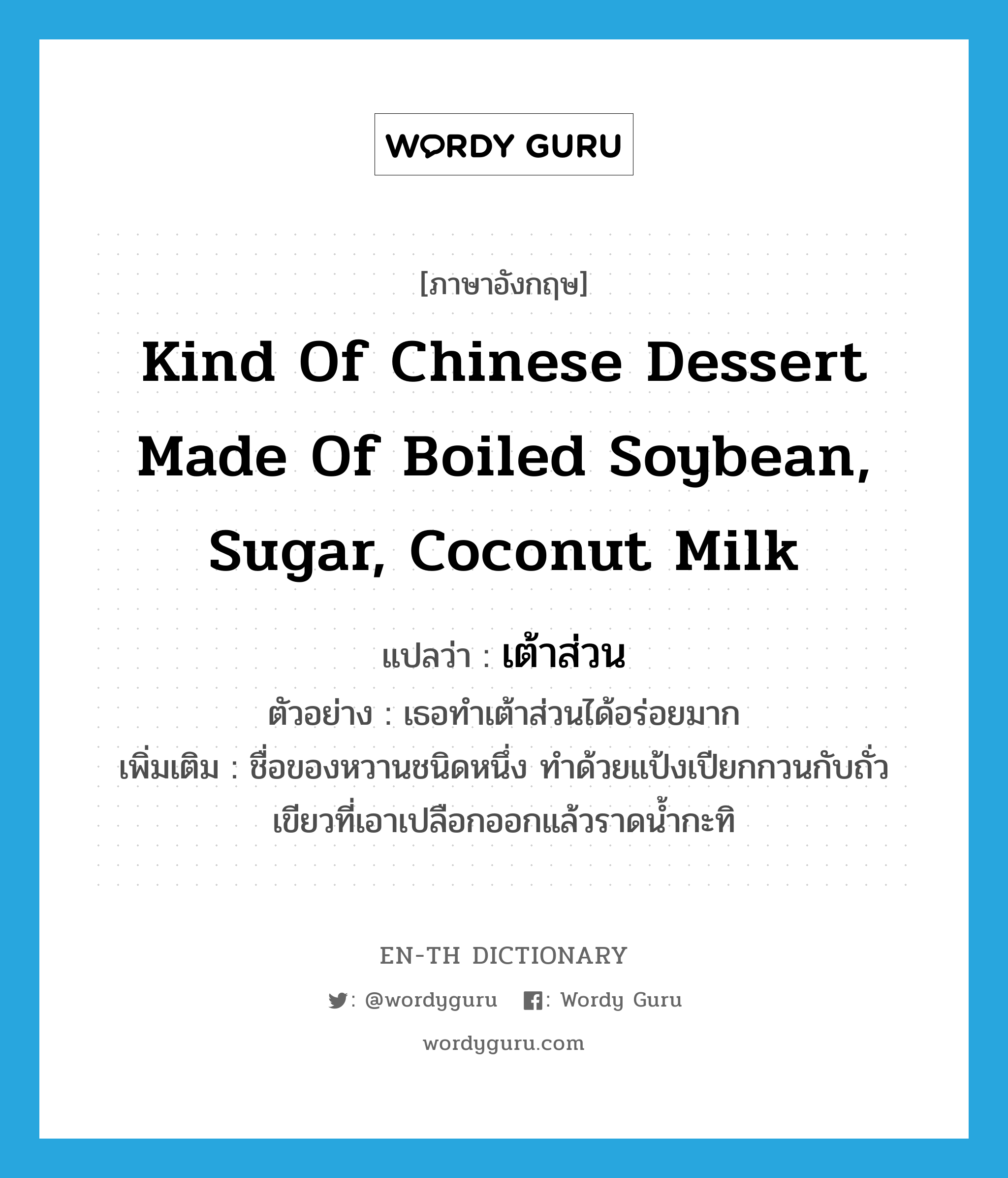 kind of Chinese dessert made of boiled soybean, sugar, coconut milk แปลว่า?, คำศัพท์ภาษาอังกฤษ kind of Chinese dessert made of boiled soybean, sugar, coconut milk แปลว่า เต้าส่วน ประเภท N ตัวอย่าง เธอทำเต้าส่วนได้อร่อยมาก เพิ่มเติม ชื่อของหวานชนิดหนึ่ง ทำด้วยแป้งเปียกกวนกับถั่วเขียวที่เอาเปลือกออกแล้วราดน้ำกะทิ หมวด N