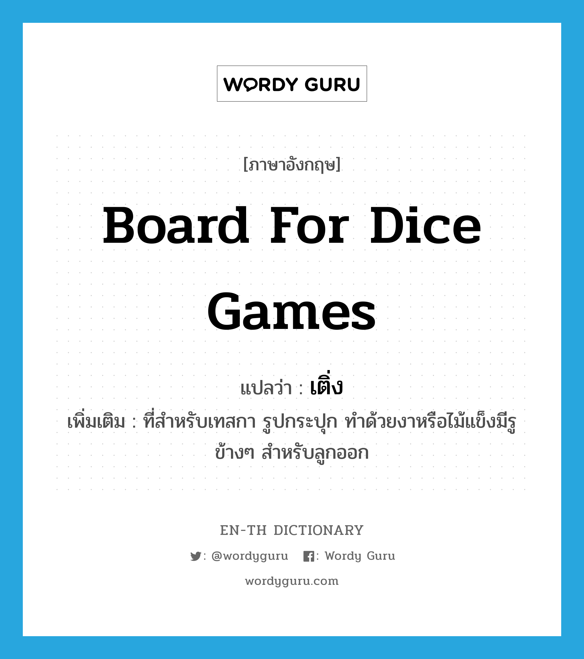 board for dice games แปลว่า?, คำศัพท์ภาษาอังกฤษ board for dice games แปลว่า เติ่ง ประเภท N เพิ่มเติม ที่สำหรับเทสกา รูปกระปุก ทำด้วยงาหรือไม้แข็งมีรูข้างๆ สำหรับลูกออก หมวด N