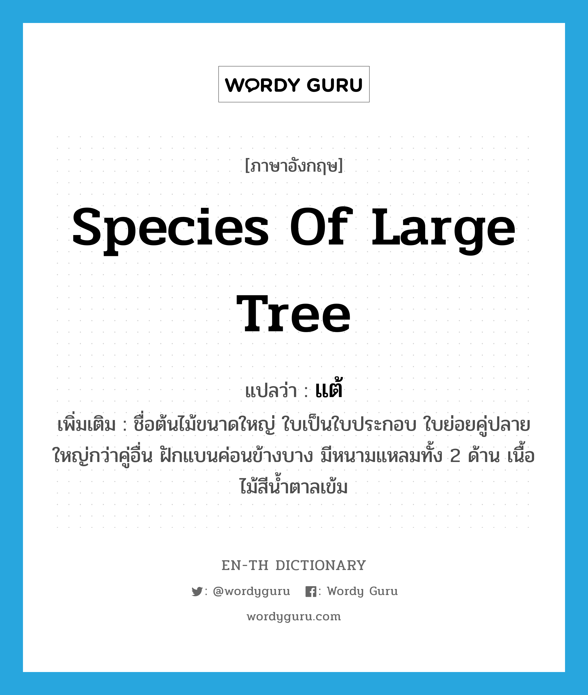 species of large tree แปลว่า?, คำศัพท์ภาษาอังกฤษ species of large tree แปลว่า แต้ ประเภท N เพิ่มเติม ชื่อต้นไม้ขนาดใหญ่ ใบเป็นใบประกอบ ใบย่อยคู่ปลายใหญ่กว่าคู่อื่น ฝักแบนค่อนข้างบาง มีหนามแหลมทั้ง 2 ด้าน เนื้อไม้สีน้ำตาลเข้ม หมวด N