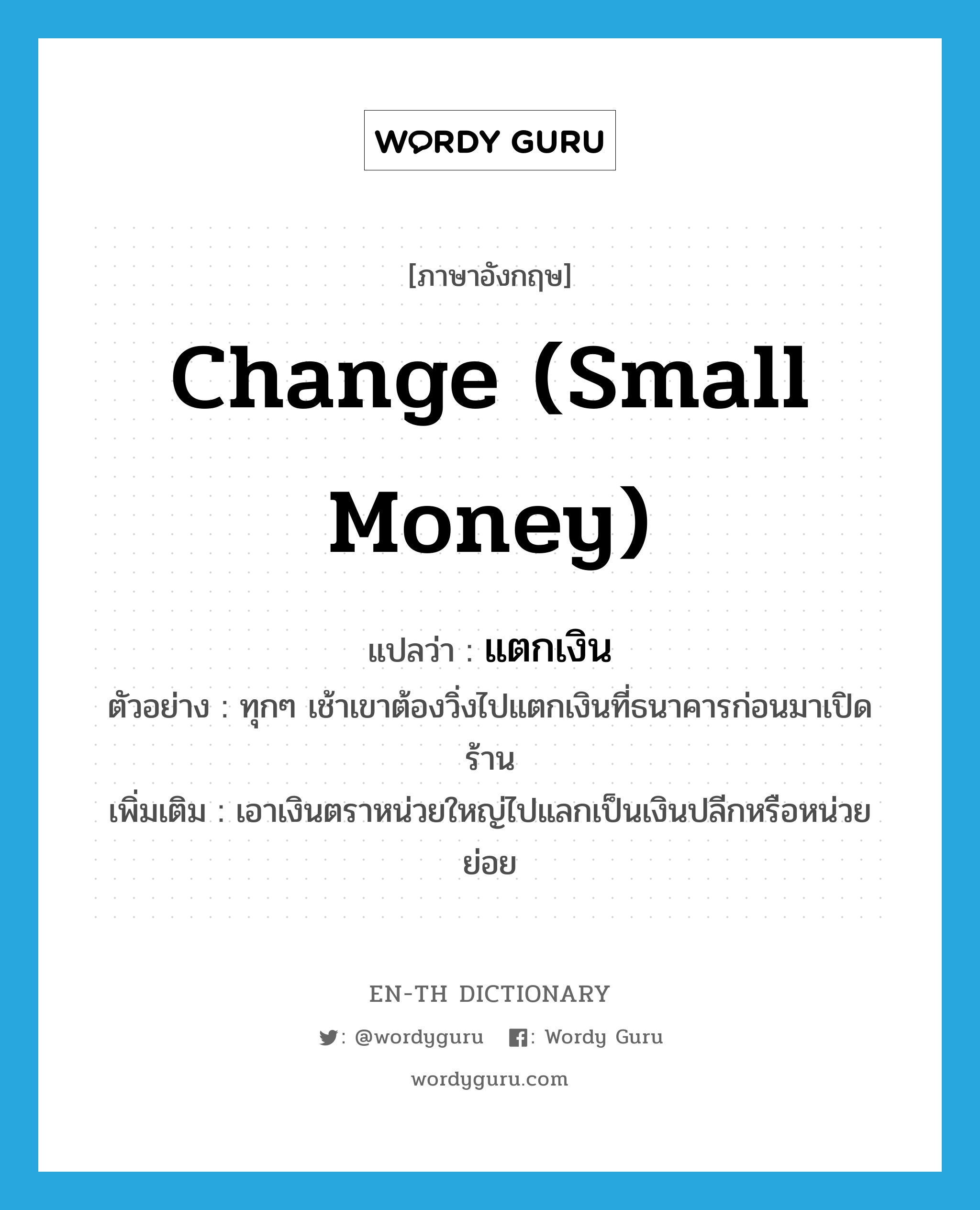 change (small money) แปลว่า?, คำศัพท์ภาษาอังกฤษ change (small money) แปลว่า แตกเงิน ประเภท V ตัวอย่าง ทุกๆ เช้าเขาต้องวิ่งไปแตกเงินที่ธนาคารก่อนมาเปิดร้าน เพิ่มเติม เอาเงินตราหน่วยใหญ่ไปแลกเป็นเงินปลีกหรือหน่วยย่อย หมวด V