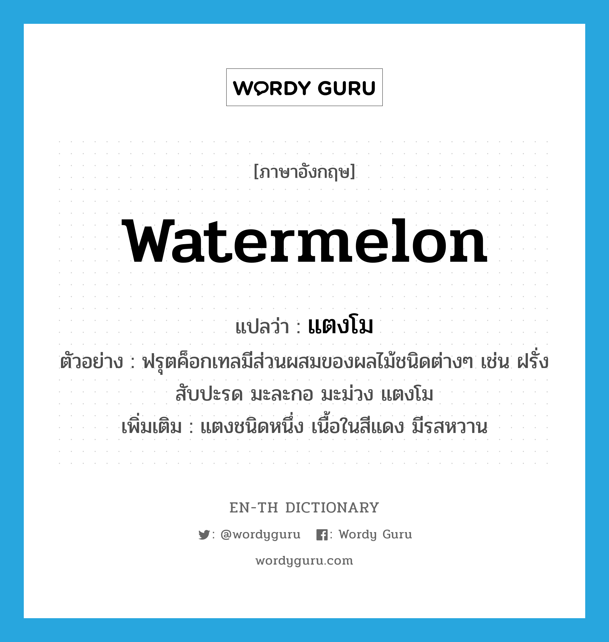 watermelon แปลว่า?, คำศัพท์ภาษาอังกฤษ watermelon แปลว่า แตงโม ประเภท N ตัวอย่าง ฟรุตค็อกเทลมีส่วนผสมของผลไม้ชนิดต่างๆ เช่น ฝรั่ง สับปะรด มะละกอ มะม่วง แตงโม เพิ่มเติม แตงชนิดหนึ่ง เนื้อในสีแดง มีรสหวาน หมวด N
