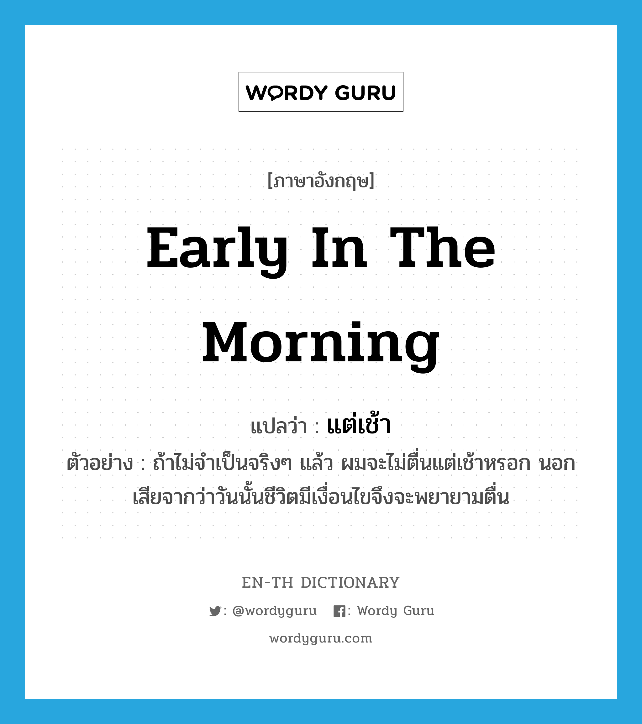 แต่เช้า ภาษาอังกฤษ?, คำศัพท์ภาษาอังกฤษ แต่เช้า แปลว่า early in the morning ประเภท ADV ตัวอย่าง ถ้าไม่จำเป็นจริงๆ แล้ว ผมจะไม่ตื่นแต่เช้าหรอก นอกเสียจากว่าวันนั้นชีวิตมีเงื่อนไขจึงจะพยายามตื่น หมวด ADV