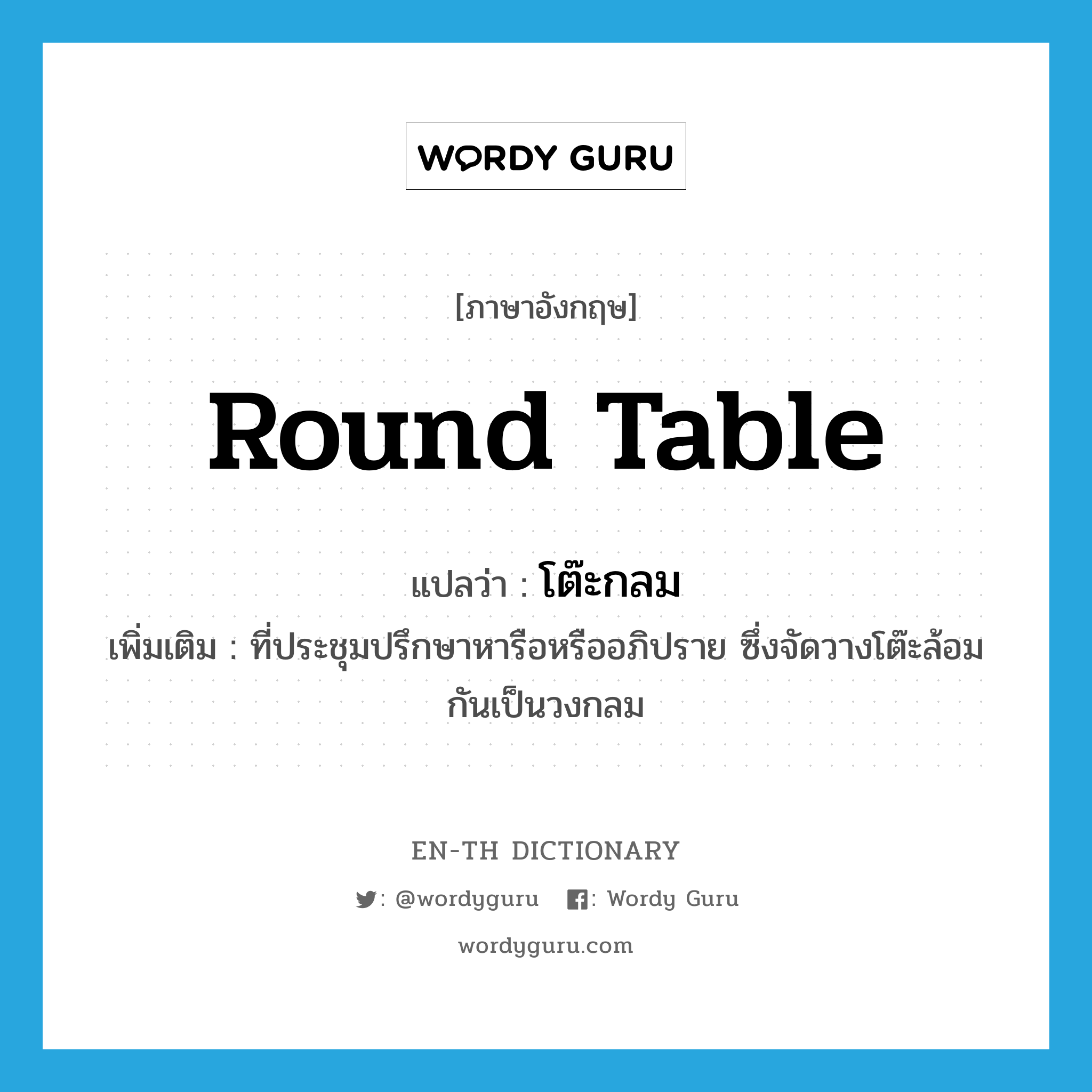 round table แปลว่า?, คำศัพท์ภาษาอังกฤษ round table แปลว่า โต๊ะกลม ประเภท N เพิ่มเติม ที่ประชุมปรึกษาหารือหรืออภิปราย ซึ่งจัดวางโต๊ะล้อมกันเป็นวงกลม หมวด N