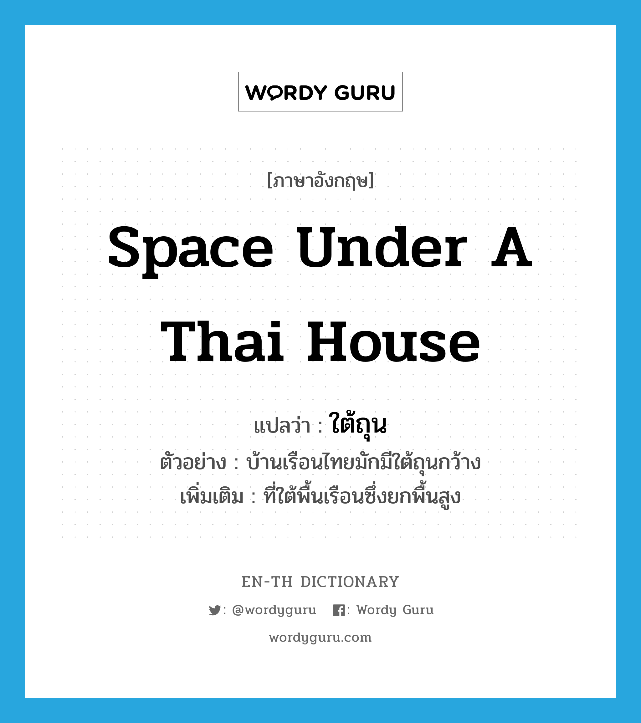space under a Thai house แปลว่า?, คำศัพท์ภาษาอังกฤษ space under a Thai house แปลว่า ใต้ถุน ประเภท N ตัวอย่าง บ้านเรือนไทยมักมีใต้ถุนกว้าง เพิ่มเติม ที่ใต้พื้นเรือนซึ่งยกพื้นสูง หมวด N