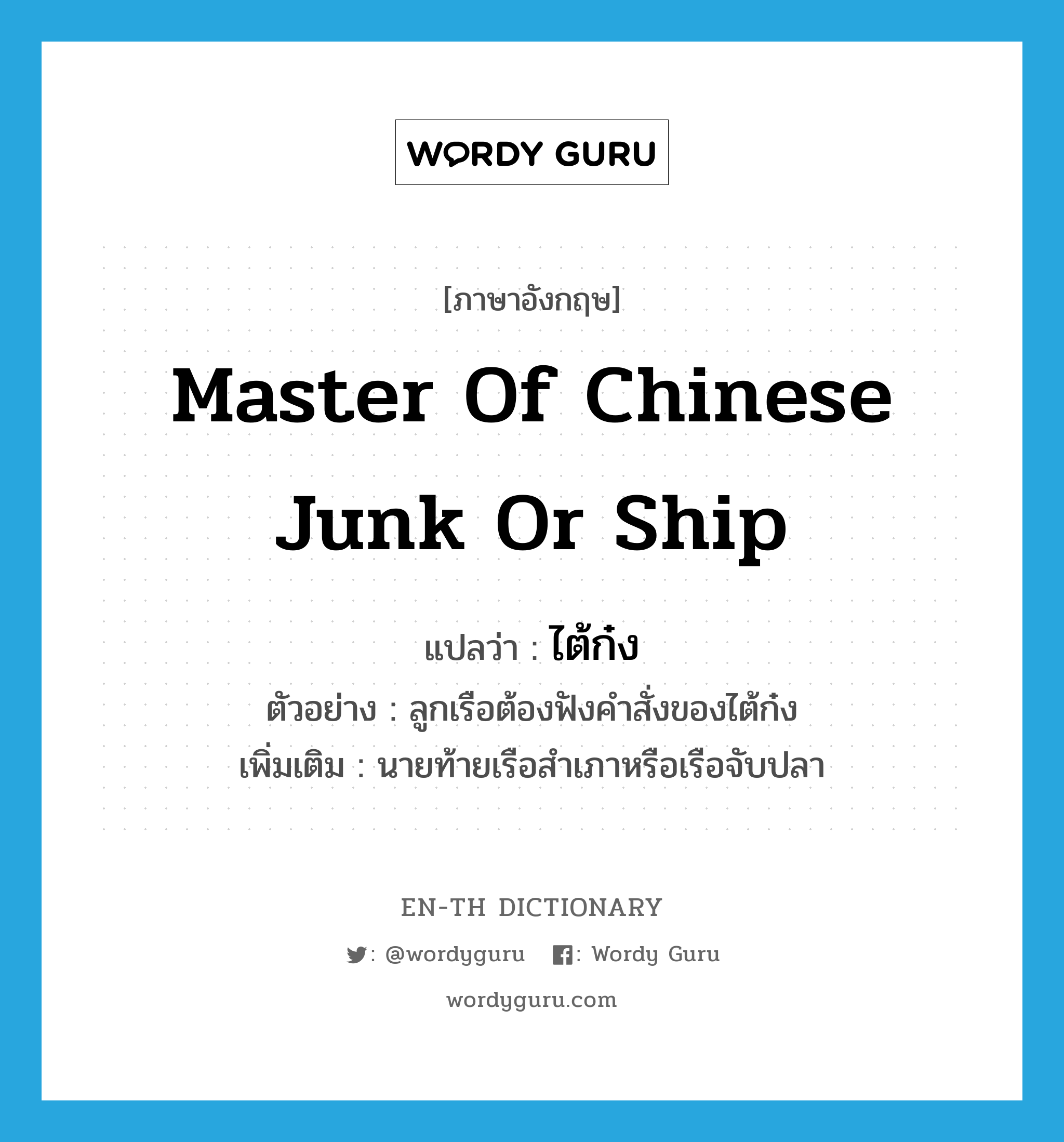 master of Chinese junk or ship แปลว่า?, คำศัพท์ภาษาอังกฤษ master of Chinese junk or ship แปลว่า ไต้ก๋ง ประเภท N ตัวอย่าง ลูกเรือต้องฟังคำสั่งของไต้ก๋ง เพิ่มเติม นายท้ายเรือสำเภาหรือเรือจับปลา หมวด N