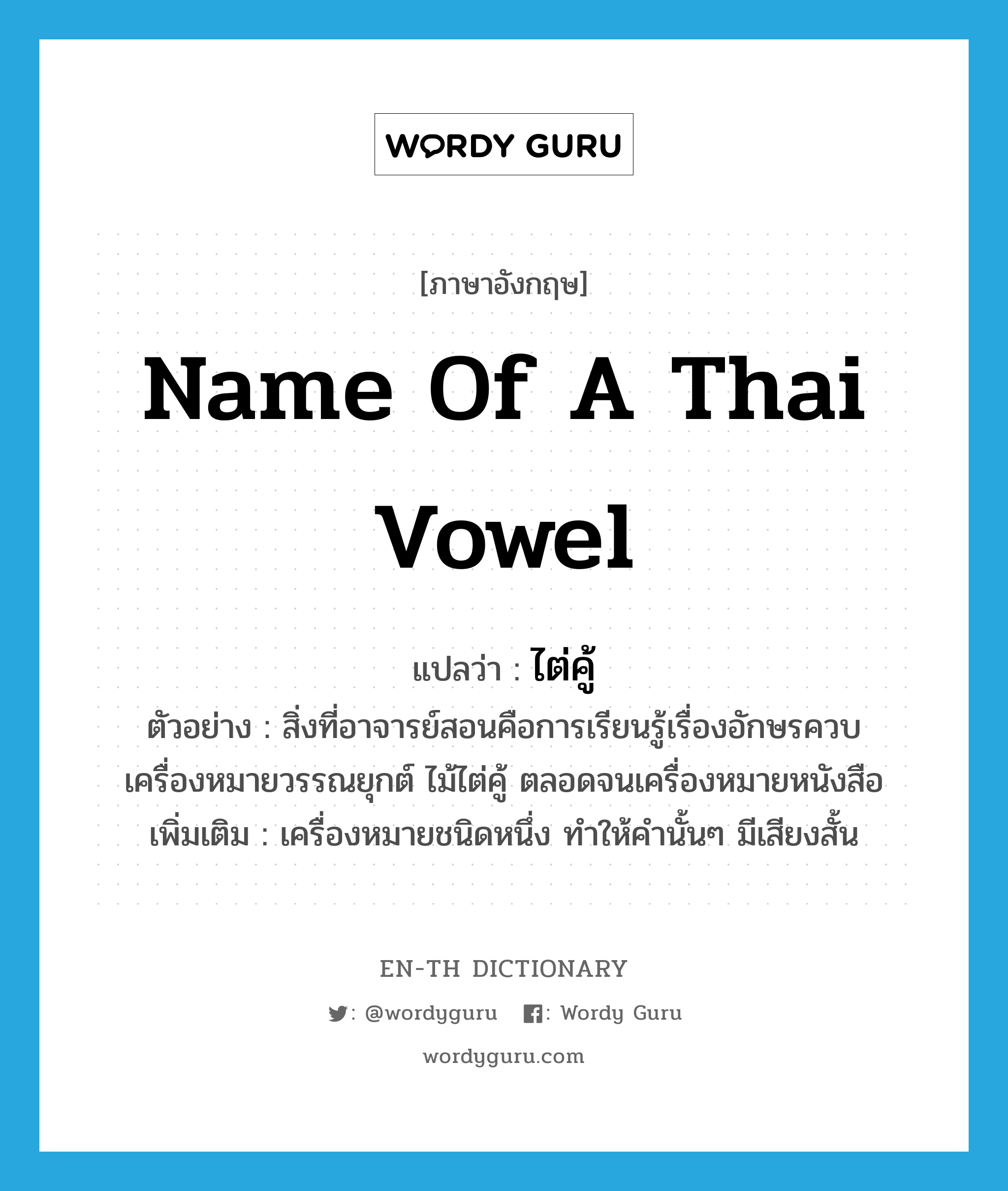 name of a Thai vowel แปลว่า?, คำศัพท์ภาษาอังกฤษ name of a Thai vowel แปลว่า ไต่คู้ ประเภท N ตัวอย่าง สิ่งที่อาจารย์สอนคือการเรียนรู้เรื่องอักษรควบ เครื่องหมายวรรณยุกต์ ไม้ไต่คู้ ตลอดจนเครื่องหมายหนังสือ เพิ่มเติม เครื่องหมายชนิดหนึ่ง ทำให้คำนั้นๆ มีเสียงสั้น หมวด N