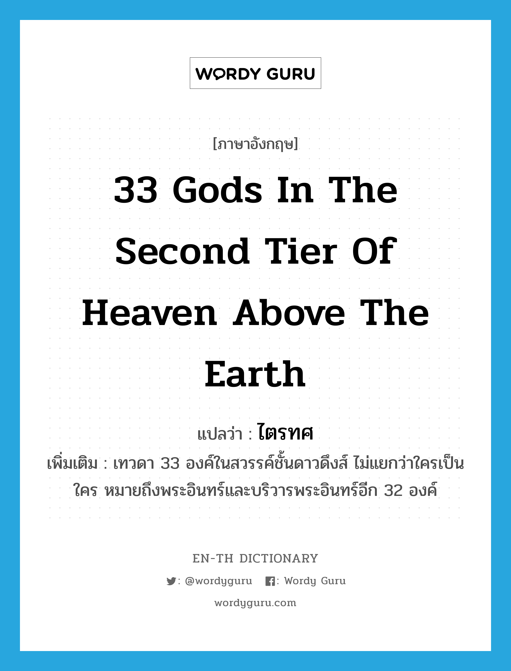 33 Gods in the second tier of heaven above the earth แปลว่า?, คำศัพท์ภาษาอังกฤษ 33 Gods in the second tier of heaven above the earth แปลว่า ไตรทศ ประเภท N เพิ่มเติม เทวดา 33 องค์ในสวรรค์ชั้นดาวดึงส์ ไม่แยกว่าใครเป็นใคร หมายถึงพระอินทร์และบริวารพระอินทร์อีก 32 องค์ หมวด N