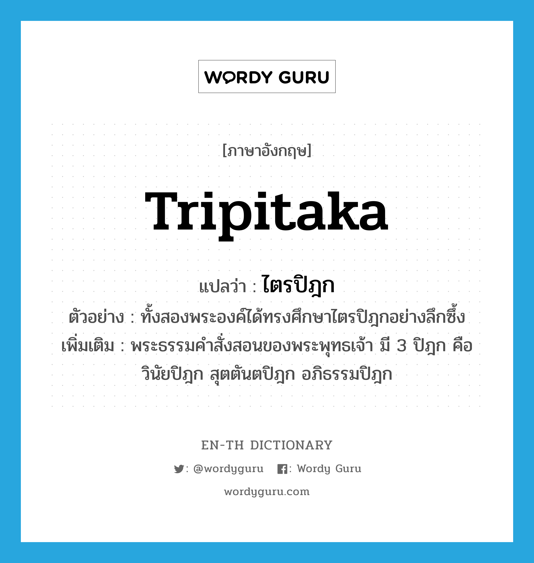 Tripitaka แปลว่า?, คำศัพท์ภาษาอังกฤษ Tripitaka แปลว่า ไตรปิฎก ประเภท N ตัวอย่าง ทั้งสองพระองค์ได้ทรงศึกษาไตรปิฎกอย่างลึกซึ้ง เพิ่มเติม พระธรรมคำสั่งสอนของพระพุทธเจ้า มี 3 ปิฎก คือ วินัยปิฎก สุตตันตปิฎก อภิธรรมปิฎก หมวด N