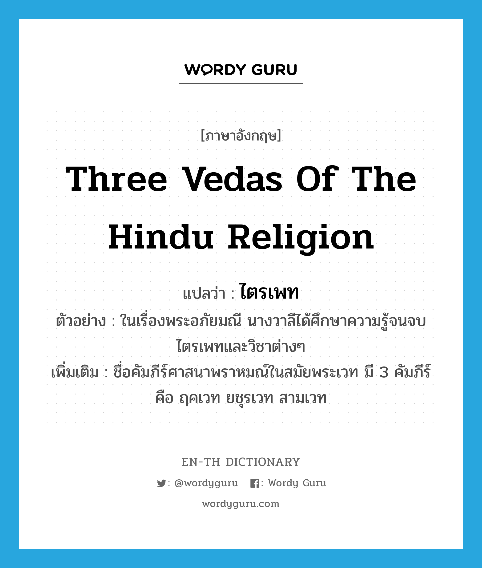 Three Vedas of the Hindu religion แปลว่า?, คำศัพท์ภาษาอังกฤษ Three Vedas of the Hindu religion แปลว่า ไตรเพท ประเภท N ตัวอย่าง ในเรื่องพระอภัยมณี นางวาลีได้ศึกษาความรู้จนจบไตรเพทและวิชาต่างๆ เพิ่มเติม ชื่อคัมภีร์ศาสนาพราหมณ์ในสมัยพระเวท มี 3 คัมภีร์ คือ ฤคเวท ยชุรเวท สามเวท หมวด N