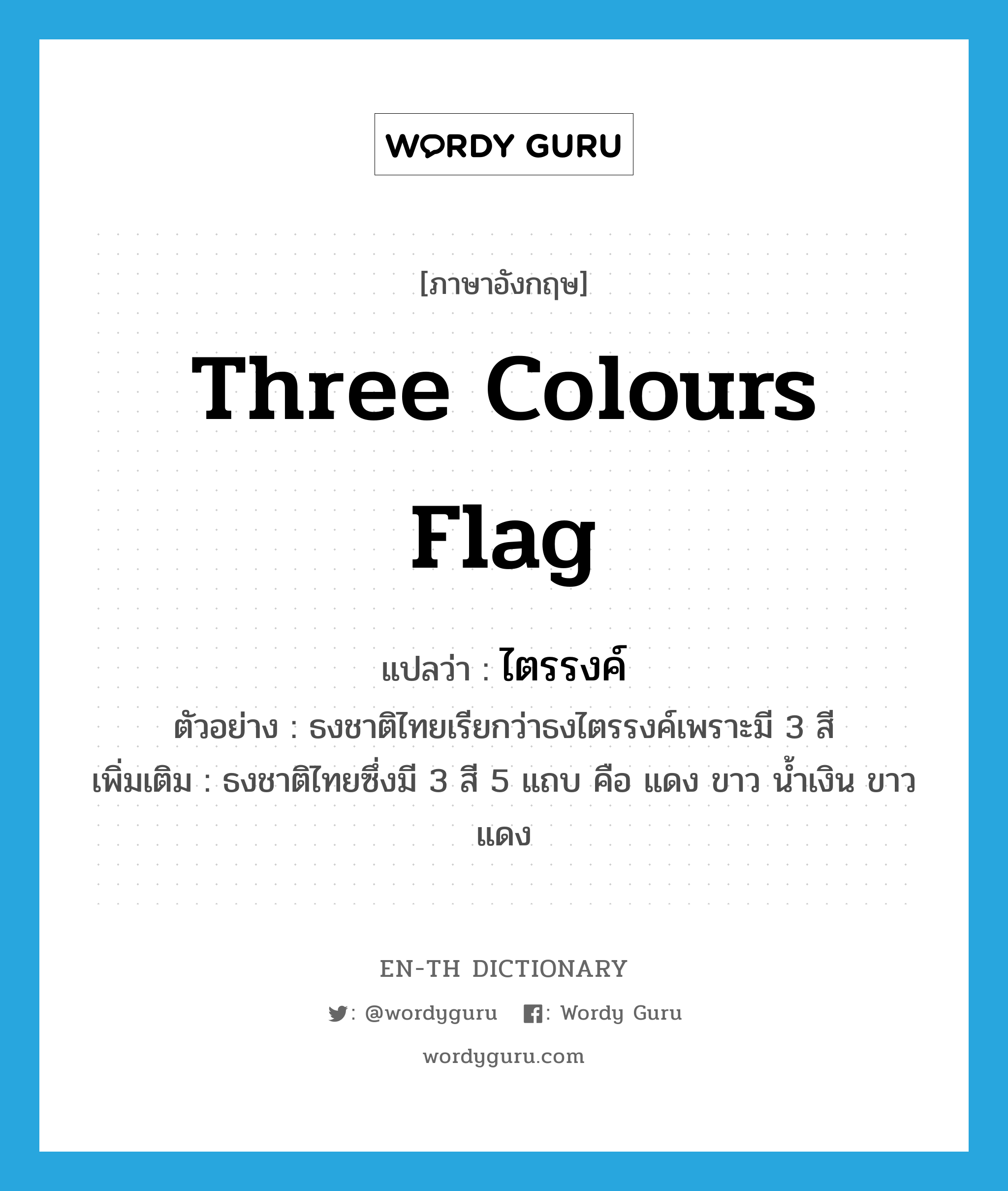 three colours flag แปลว่า?, คำศัพท์ภาษาอังกฤษ three colours flag แปลว่า ไตรรงค์ ประเภท N ตัวอย่าง ธงชาติไทยเรียกว่าธงไตรรงค์เพราะมี 3 สี เพิ่มเติม ธงชาติไทยซึ่งมี 3 สี 5 แถบ คือ แดง ขาว น้ำเงิน ขาว แดง หมวด N