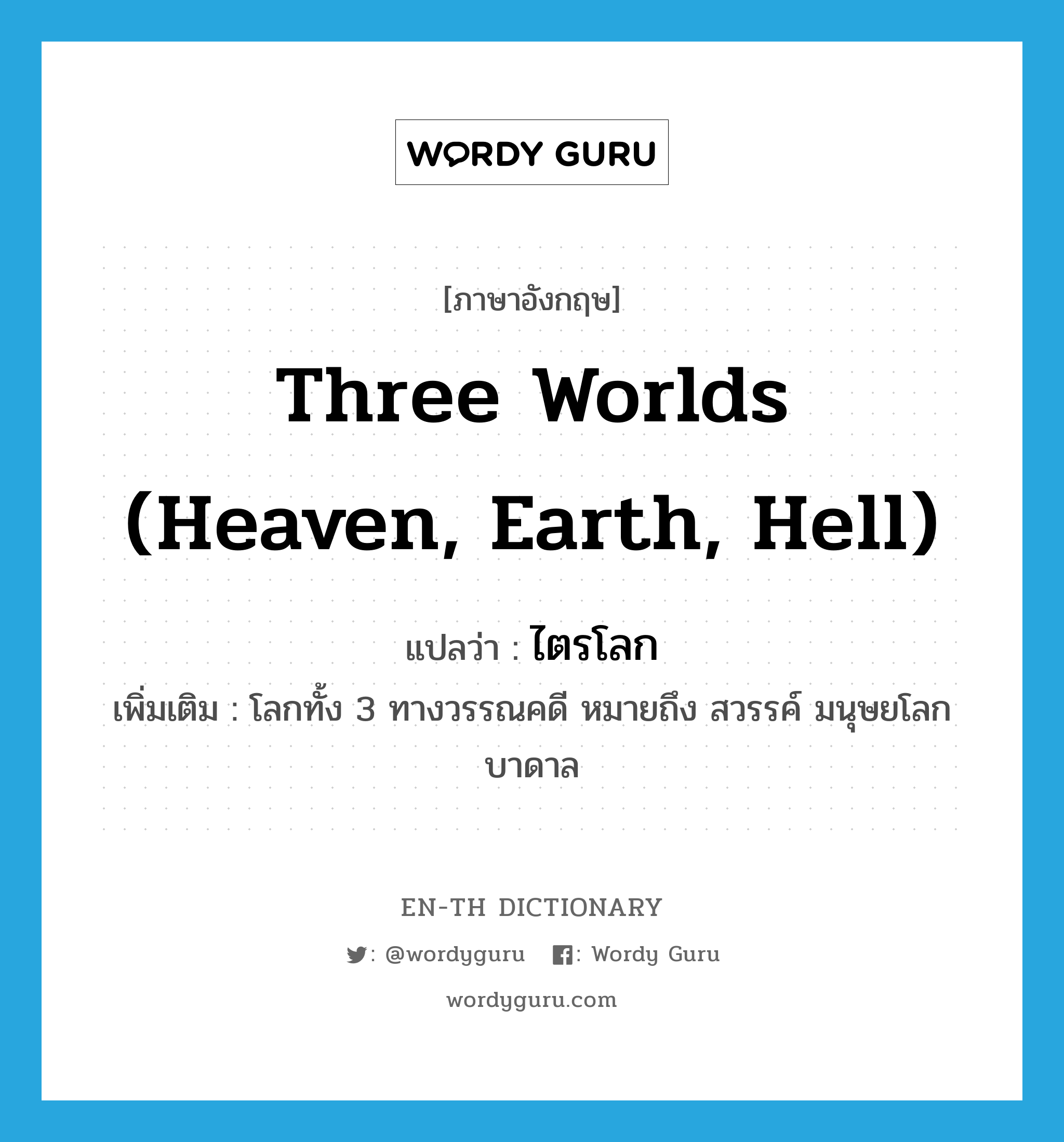 ไตรโลก ภาษาอังกฤษ?, คำศัพท์ภาษาอังกฤษ ไตรโลก แปลว่า three worlds (heaven, earth, hell) ประเภท N เพิ่มเติม โลกทั้ง 3 ทางวรรณคดี หมายถึง สวรรค์ มนุษยโลก บาดาล หมวด N