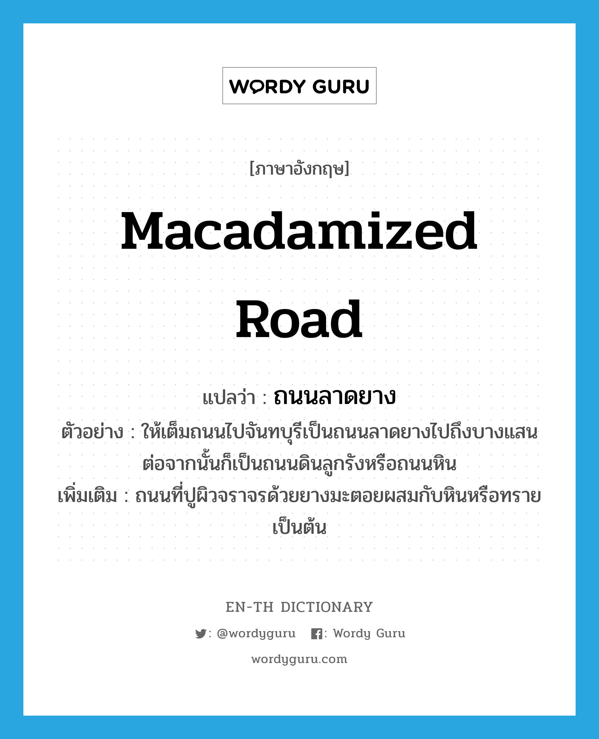 macadamized road แปลว่า?, คำศัพท์ภาษาอังกฤษ macadamized road แปลว่า ถนนลาดยาง ประเภท N ตัวอย่าง ให้เต็มถนนไปจันทบุรีเป็นถนนลาดยางไปถึงบางแสน ต่อจากนั้นก็เป็นถนนดินลูกรังหรือถนนหิน เพิ่มเติม ถนนที่ปูผิวจราจรด้วยยางมะตอยผสมกับหินหรือทรายเป็นต้น หมวด N