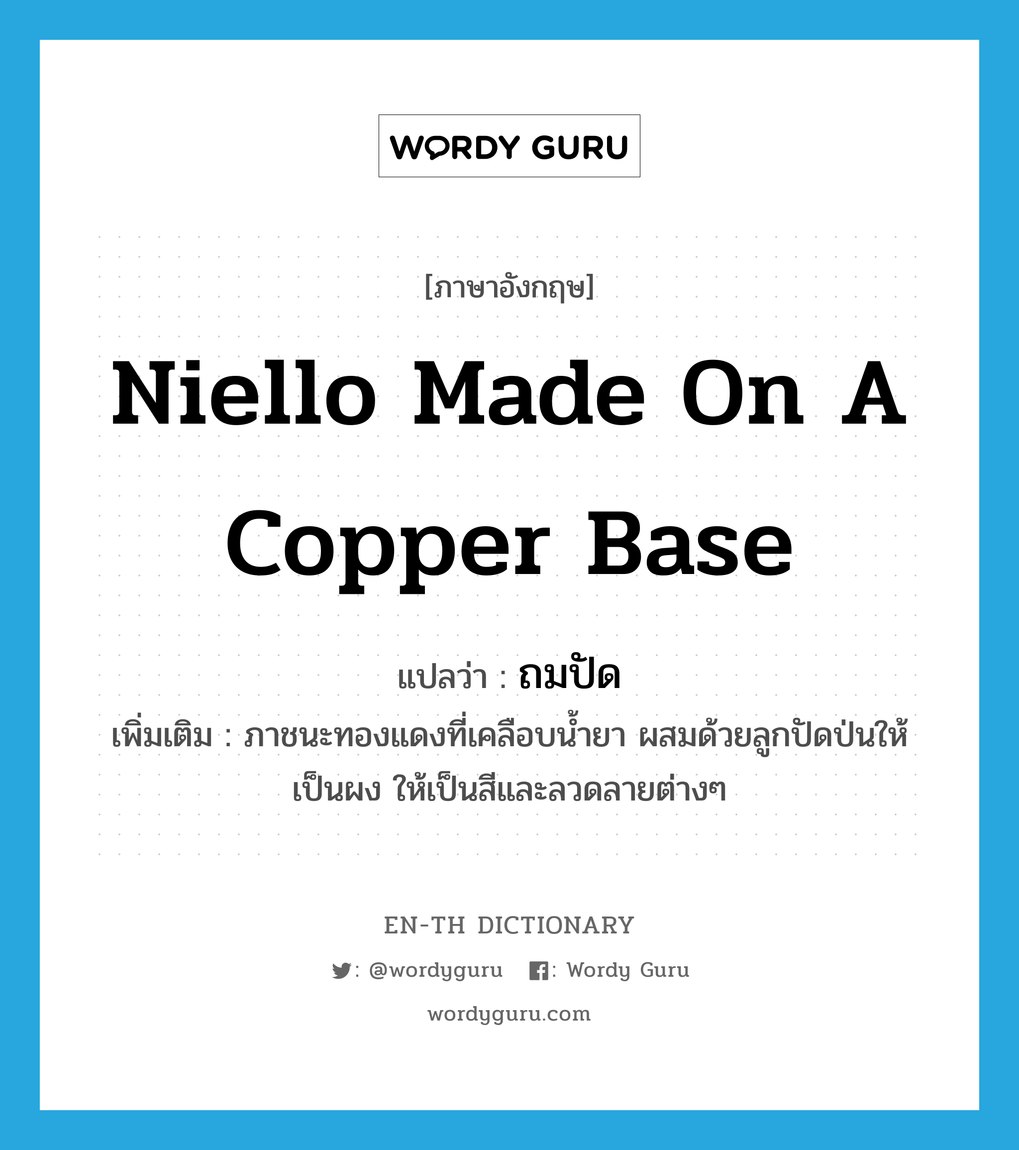 niello made on a copper base แปลว่า?, คำศัพท์ภาษาอังกฤษ niello made on a copper base แปลว่า ถมปัด ประเภท N เพิ่มเติม ภาชนะทองแดงที่เคลือบน้ำยา ผสมด้วยลูกปัดป่นให้เป็นผง ให้เป็นสีและลวดลายต่างๆ หมวด N