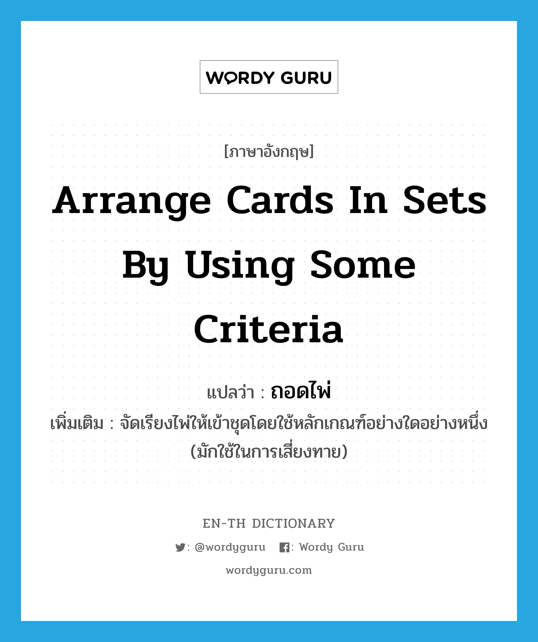 arrange cards in sets by using some criteria แปลว่า?, คำศัพท์ภาษาอังกฤษ arrange cards in sets by using some criteria แปลว่า ถอดไพ่ ประเภท V เพิ่มเติม จัดเรียงไพ่ให้เข้าชุดโดยใช้หลักเกณฑ์อย่างใดอย่างหนึ่ง (มักใช้ในการเสี่ยงทาย) หมวด V