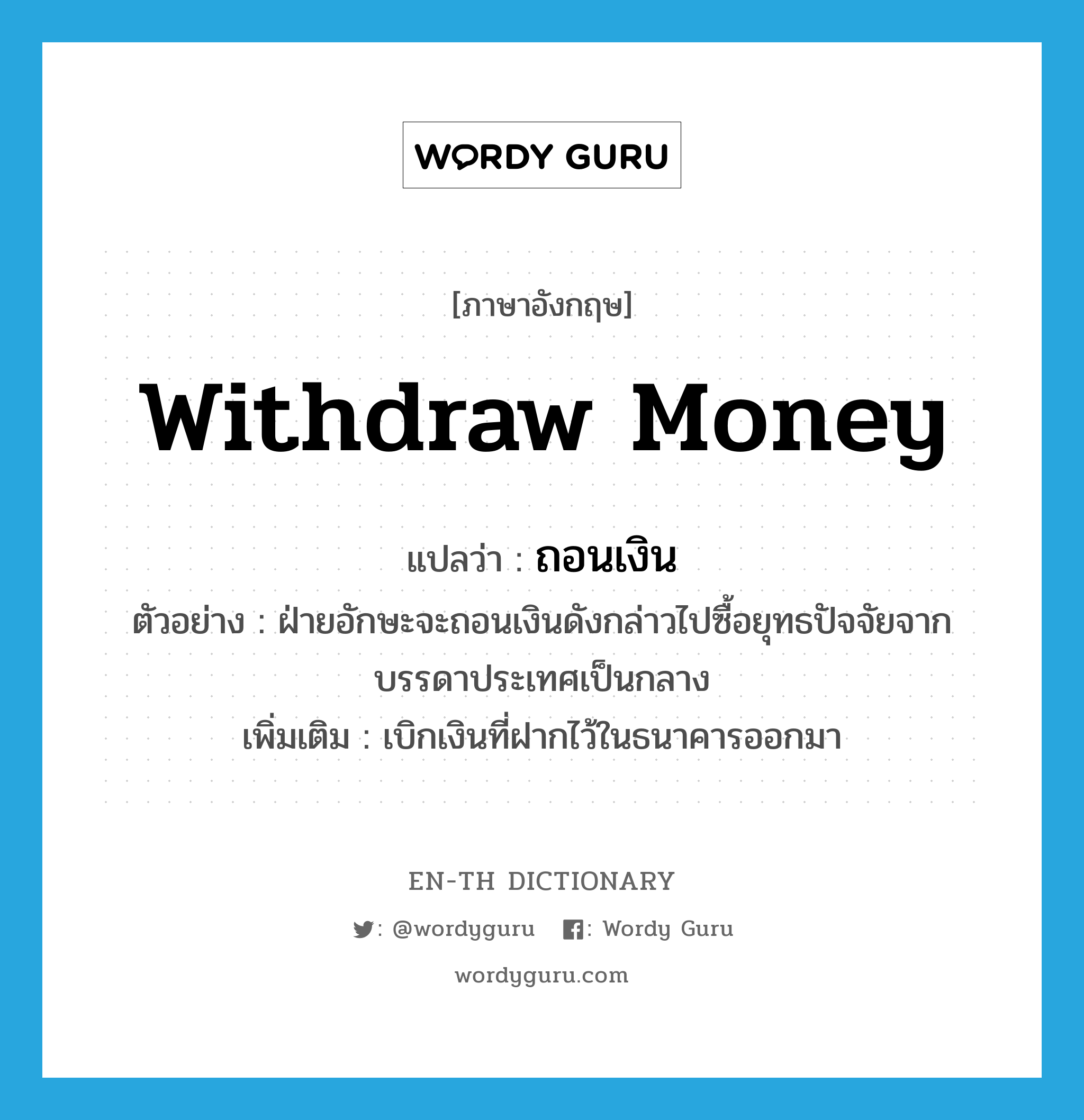 withdraw money แปลว่า?, คำศัพท์ภาษาอังกฤษ withdraw money แปลว่า ถอนเงิน ประเภท V ตัวอย่าง ฝ่ายอักษะจะถอนเงินดังกล่าวไปซื้อยุทธปัจจัยจากบรรดาประเทศเป็นกลาง เพิ่มเติม เบิกเงินที่ฝากไว้ในธนาคารออกมา หมวด V
